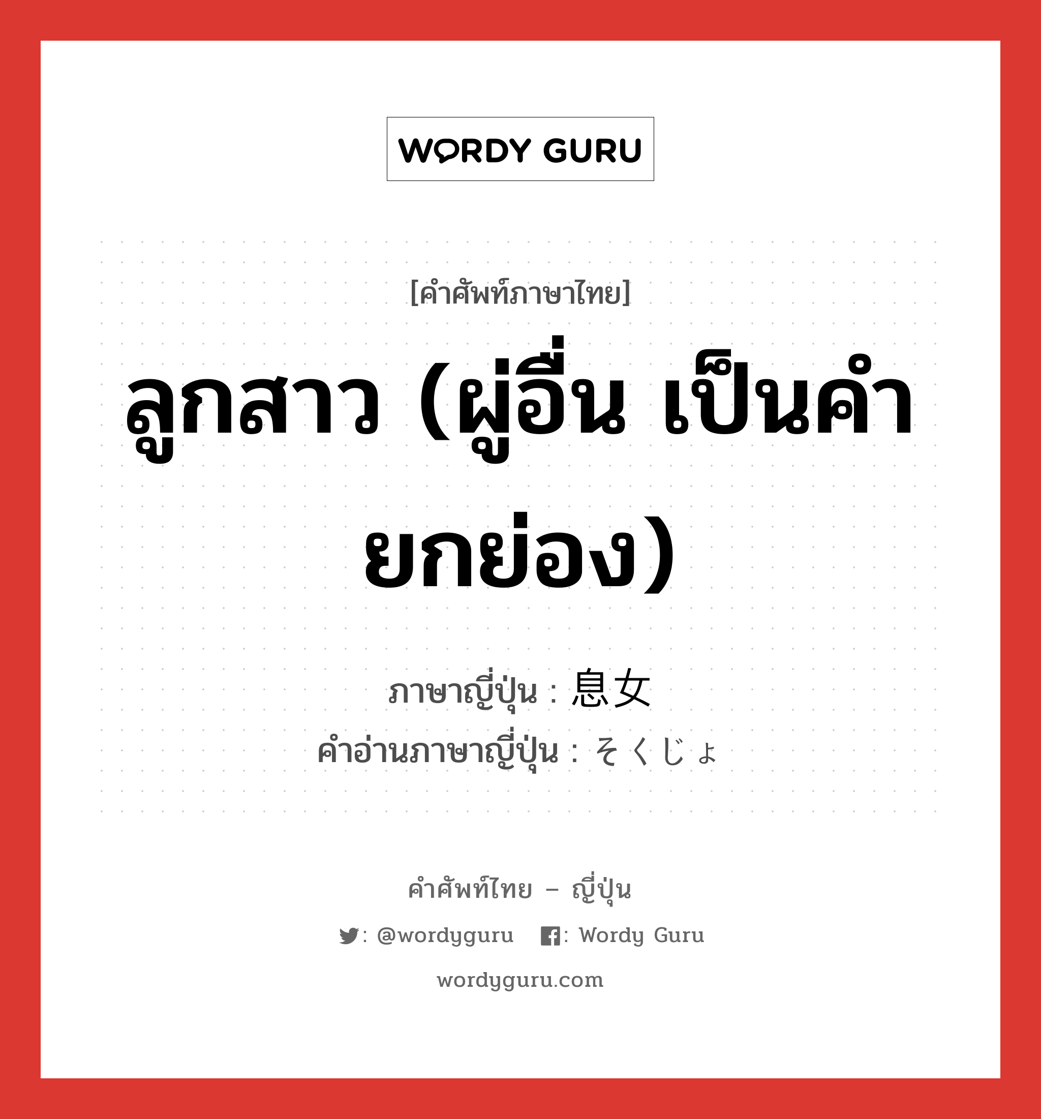 ลูกสาว (ผู่อื่น เป็นคำยกย่อง) ภาษาญี่ปุ่นคืออะไร, คำศัพท์ภาษาไทย - ญี่ปุ่น ลูกสาว (ผู่อื่น เป็นคำยกย่อง) ภาษาญี่ปุ่น 息女 คำอ่านภาษาญี่ปุ่น そくじょ หมวด n หมวด n