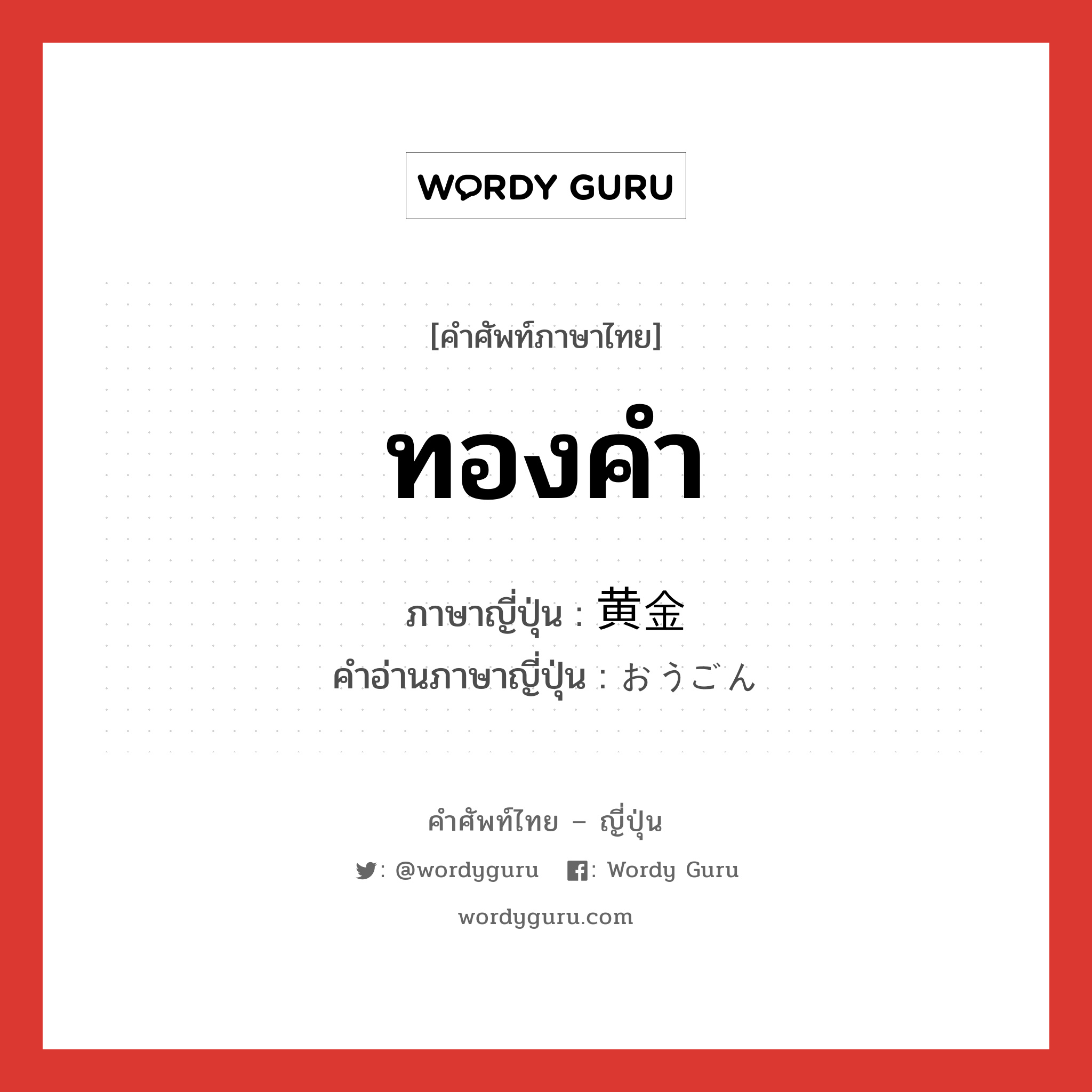 ทองคำ ภาษาญี่ปุ่นคืออะไร, คำศัพท์ภาษาไทย - ญี่ปุ่น ทองคำ ภาษาญี่ปุ่น 黄金 คำอ่านภาษาญี่ปุ่น おうごん หมวด n หมวด n