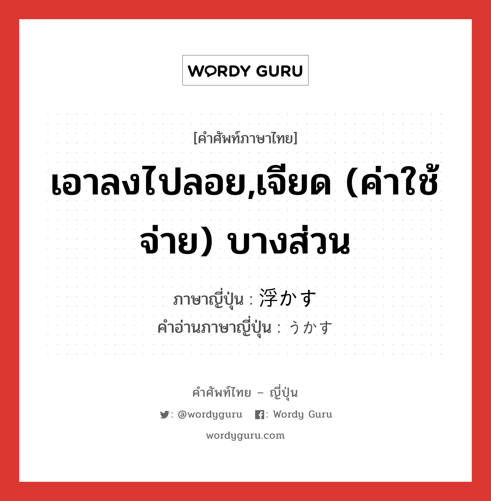 เอาลงไปลอย,เจียด (ค่าใช้จ่าย) บางส่วน ภาษาญี่ปุ่นคืออะไร, คำศัพท์ภาษาไทย - ญี่ปุ่น เอาลงไปลอย,เจียด (ค่าใช้จ่าย) บางส่วน ภาษาญี่ปุ่น 浮かす คำอ่านภาษาญี่ปุ่น うかす หมวด v5s หมวด v5s