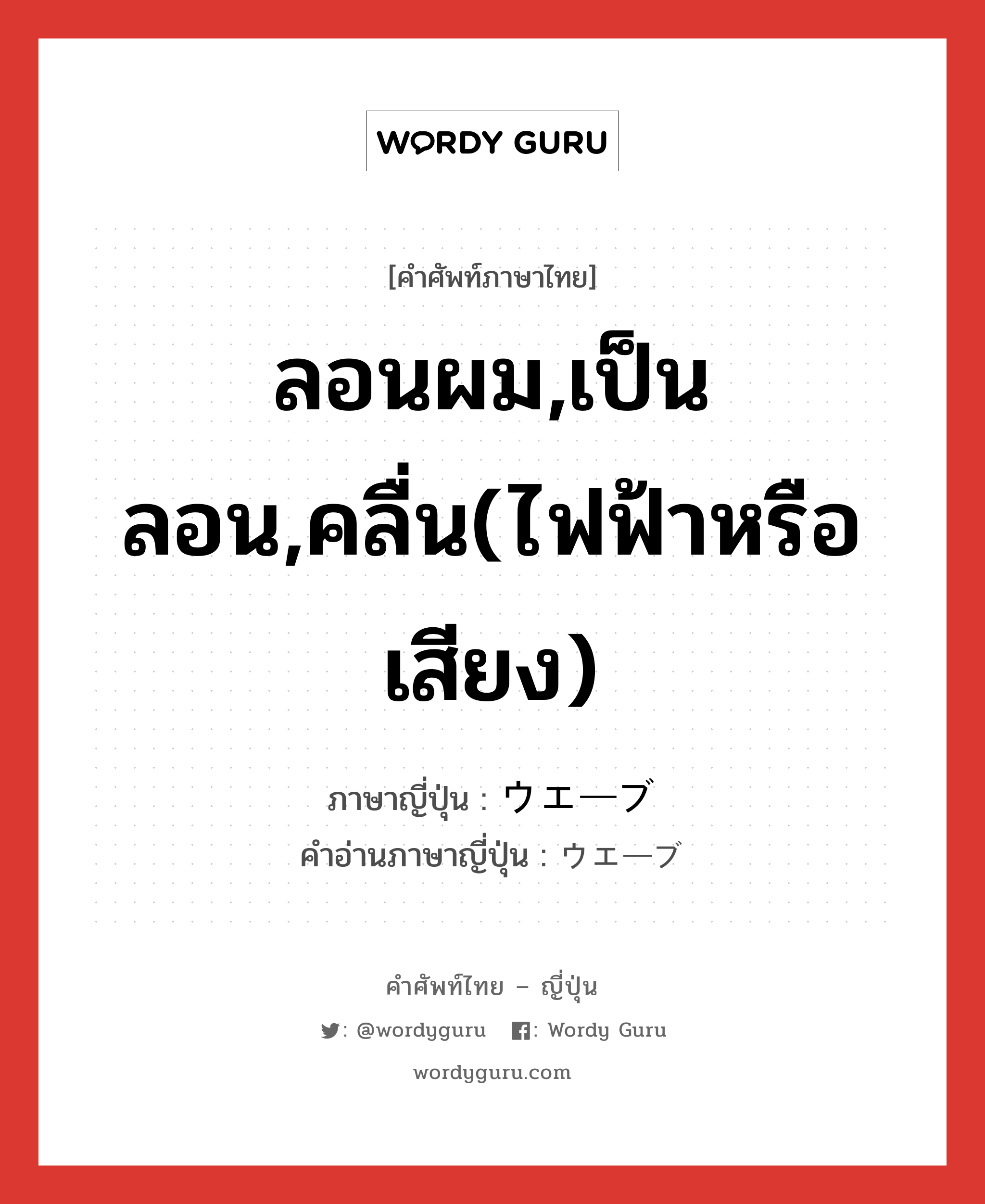 ลอนผม,เป็นลอน,คลื่น(ไฟฟ้าหรือเสียง) ภาษาญี่ปุ่นคืออะไร, คำศัพท์ภาษาไทย - ญี่ปุ่น ลอนผม,เป็นลอน,คลื่น(ไฟฟ้าหรือเสียง) ภาษาญี่ปุ่น ウエーブ คำอ่านภาษาญี่ปุ่น ウエーブ หมวด n หมวด n