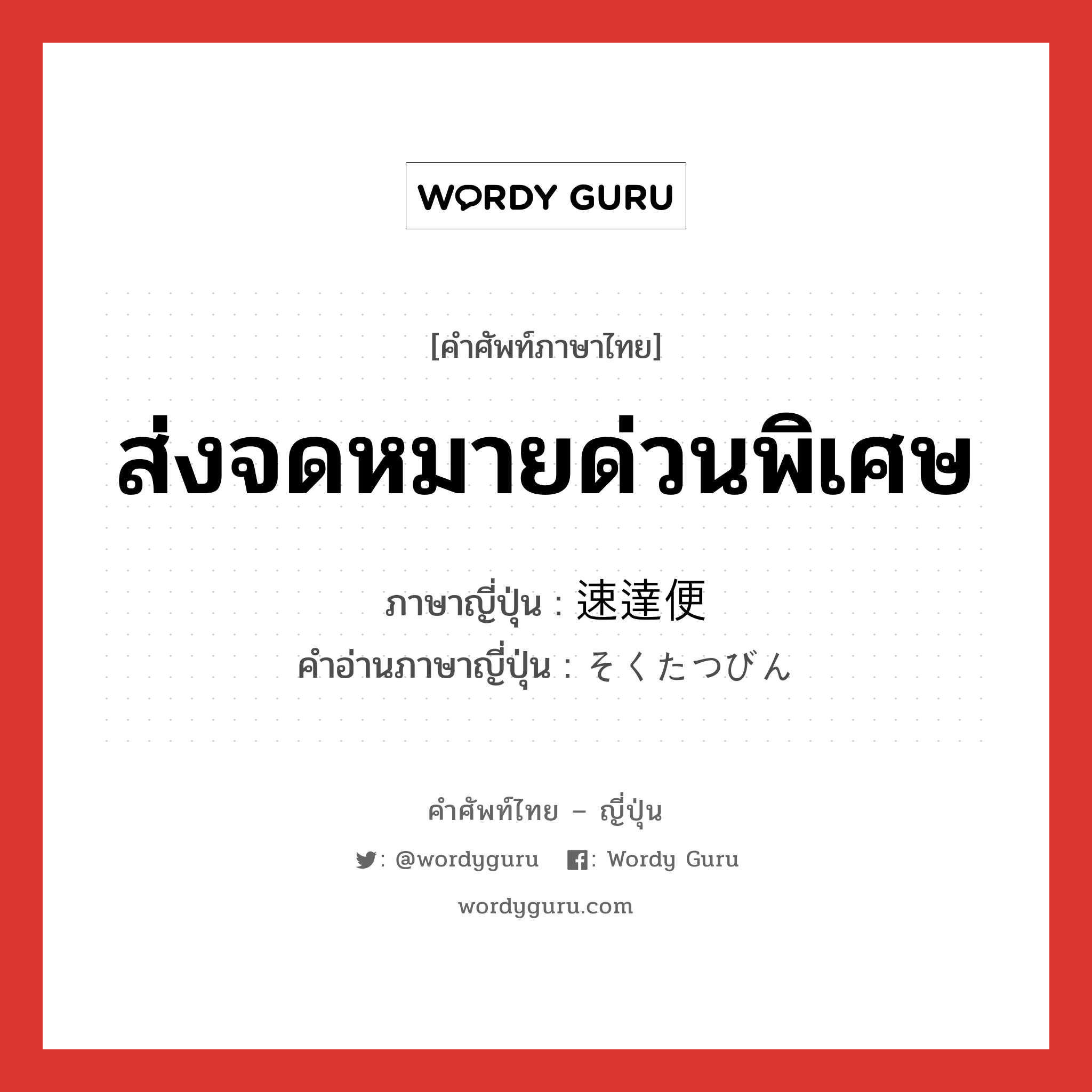 ส่งจดหมายด่วนพิเศษ ภาษาญี่ปุ่นคืออะไร, คำศัพท์ภาษาไทย - ญี่ปุ่น ส่งจดหมายด่วนพิเศษ ภาษาญี่ปุ่น 速達便 คำอ่านภาษาญี่ปุ่น そくたつびん หมวด n หมวด n