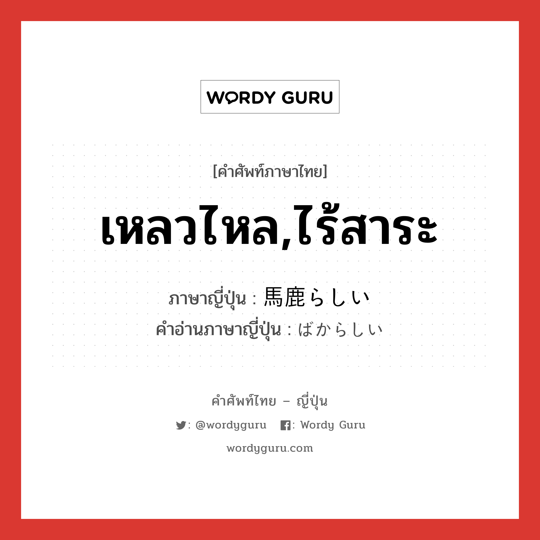 เหลวไหล,ไร้สาระ ภาษาญี่ปุ่นคืออะไร, คำศัพท์ภาษาไทย - ญี่ปุ่น เหลวไหล,ไร้สาระ ภาษาญี่ปุ่น 馬鹿らしい คำอ่านภาษาญี่ปุ่น ばからしい หมวด adj-i หมวด adj-i