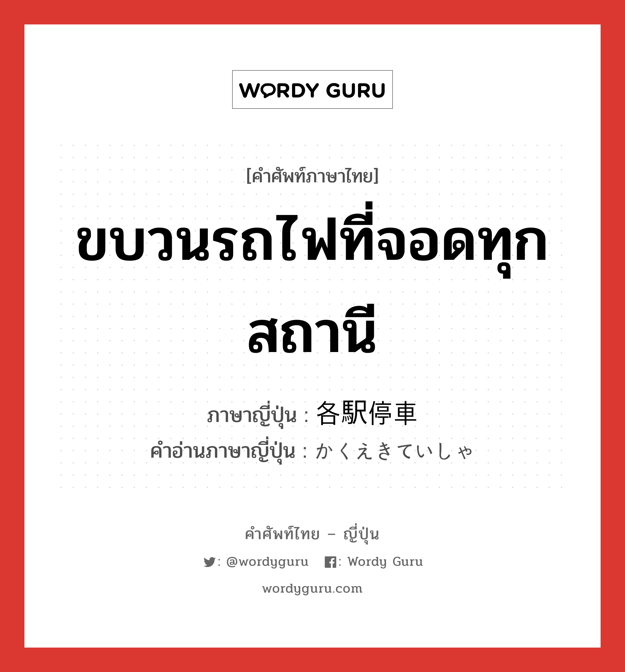 ขบวนรถไฟที่จอดทุกสถานี ภาษาญี่ปุ่นคืออะไร, คำศัพท์ภาษาไทย - ญี่ปุ่น ขบวนรถไฟที่จอดทุกสถานี ภาษาญี่ปุ่น 各駅停車 คำอ่านภาษาญี่ปุ่น かくえきていしゃ หมวด n หมวด n