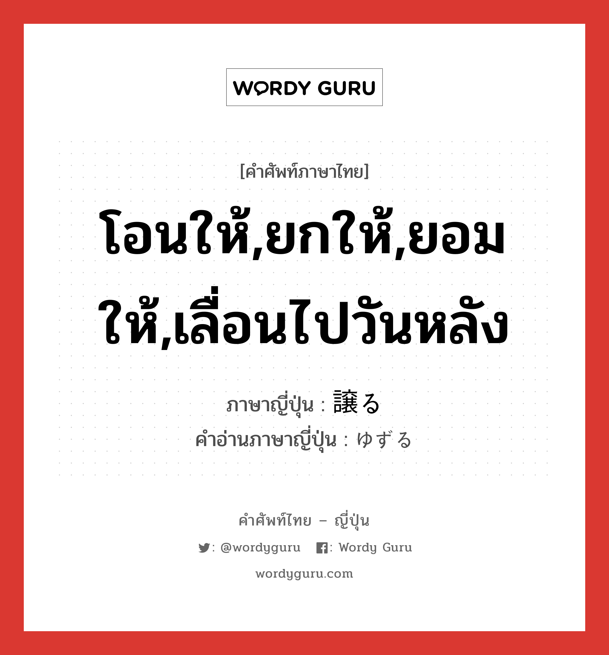 โอนให้,ยกให้,ยอมให้,เลื่อนไปวันหลัง ภาษาญี่ปุ่นคืออะไร, คำศัพท์ภาษาไทย - ญี่ปุ่น โอนให้,ยกให้,ยอมให้,เลื่อนไปวันหลัง ภาษาญี่ปุ่น 譲る คำอ่านภาษาญี่ปุ่น ゆずる หมวด v5r หมวด v5r