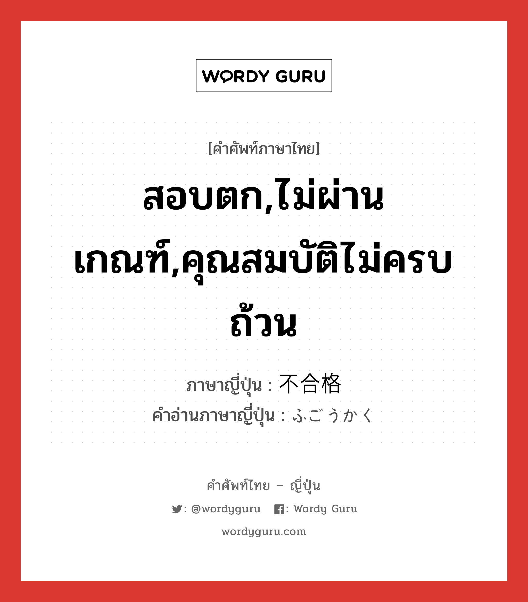 สอบตก,ไม่ผ่านเกณฑ์,คุณสมบัติไม่ครบถ้วน ภาษาญี่ปุ่นคืออะไร, คำศัพท์ภาษาไทย - ญี่ปุ่น สอบตก,ไม่ผ่านเกณฑ์,คุณสมบัติไม่ครบถ้วน ภาษาญี่ปุ่น 不合格 คำอ่านภาษาญี่ปุ่น ふごうかく หมวด n หมวด n