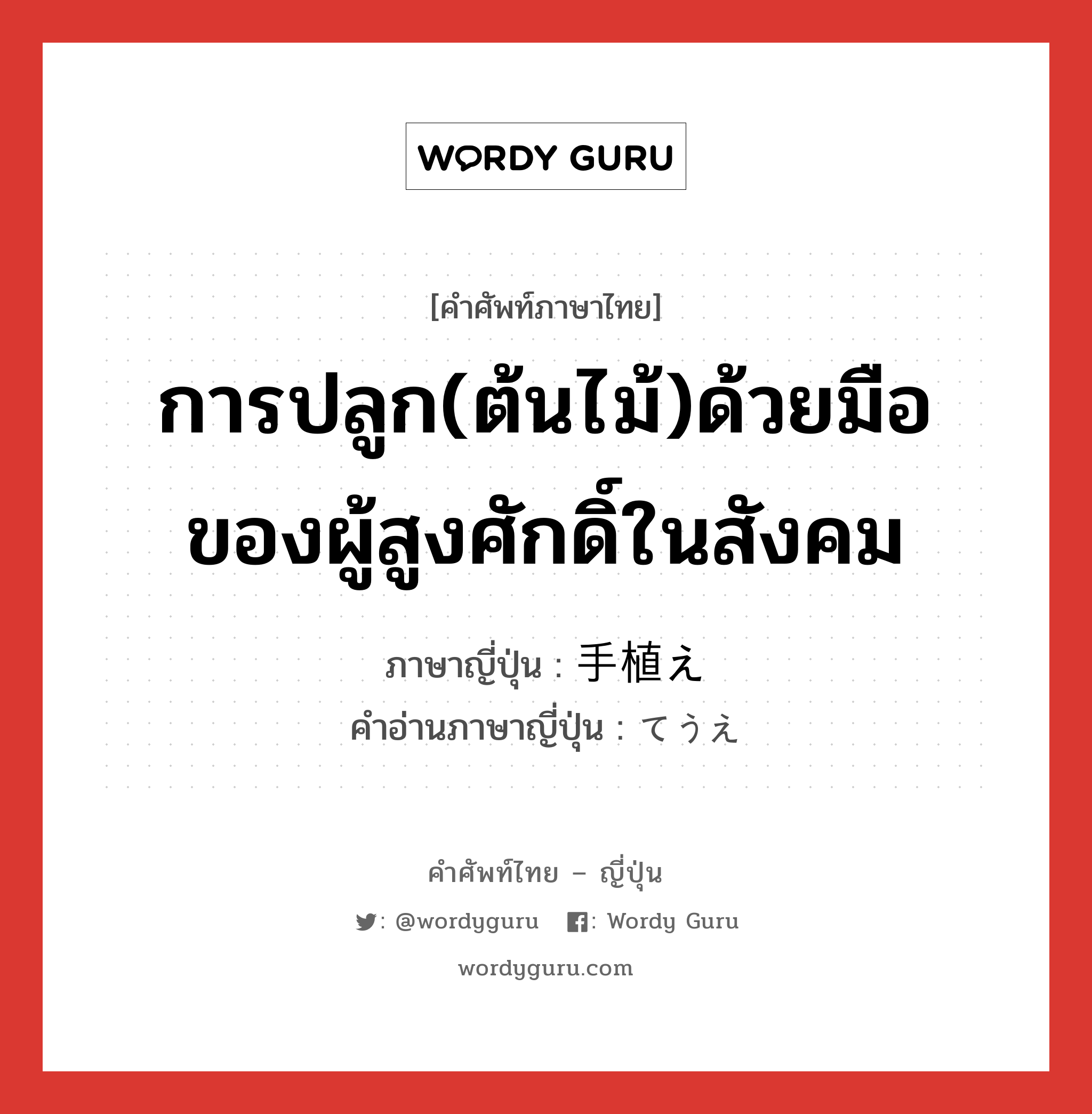 การปลูก(ต้นไม้)ด้วยมือของผู้สูงศักดิ์ในสังคม ภาษาญี่ปุ่นคืออะไร, คำศัพท์ภาษาไทย - ญี่ปุ่น การปลูก(ต้นไม้)ด้วยมือของผู้สูงศักดิ์ในสังคม ภาษาญี่ปุ่น 手植え คำอ่านภาษาญี่ปุ่น てうえ หมวด n หมวด n