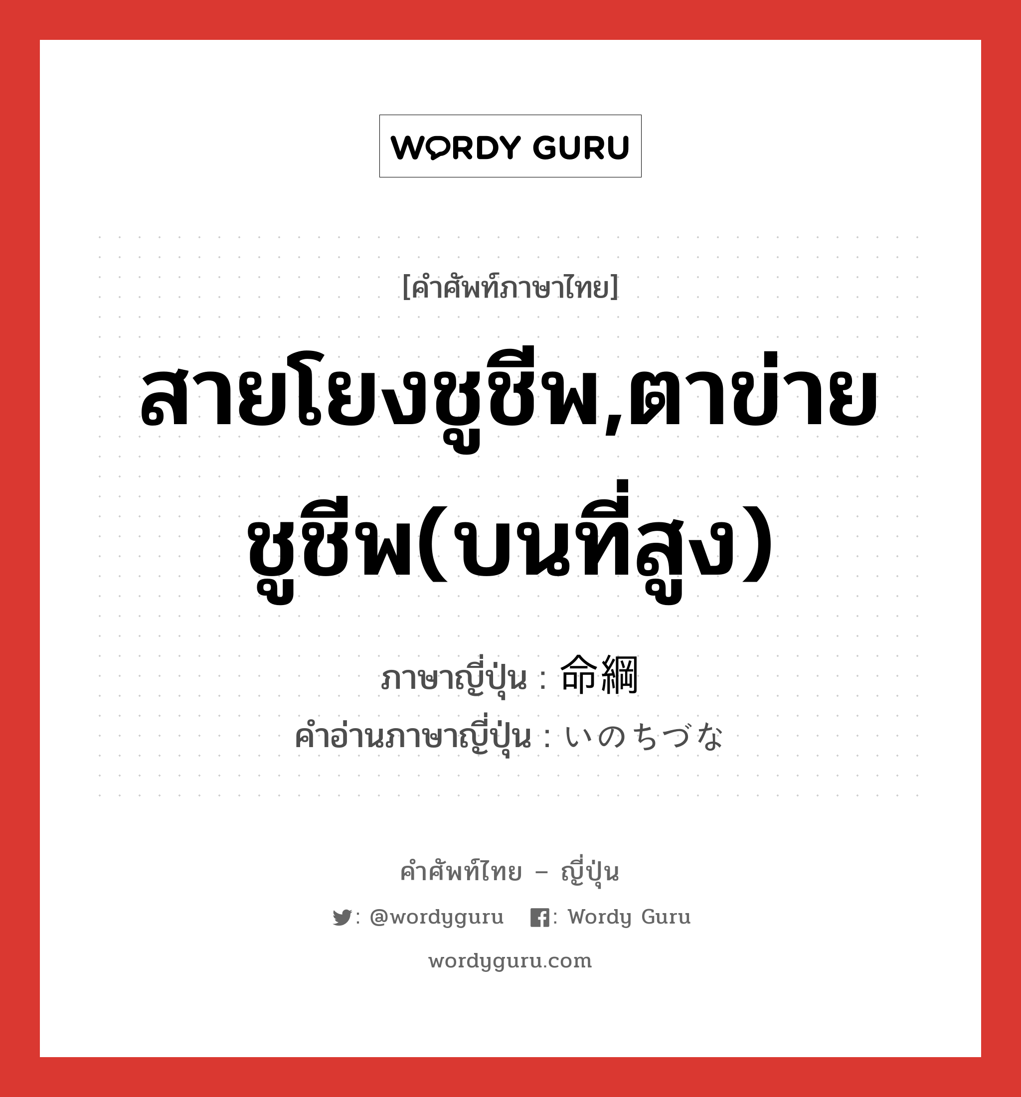 สายโยงชูชีพ,ตาข่ายชูชีพ(บนที่สูง) ภาษาญี่ปุ่นคืออะไร, คำศัพท์ภาษาไทย - ญี่ปุ่น สายโยงชูชีพ,ตาข่ายชูชีพ(บนที่สูง) ภาษาญี่ปุ่น 命綱 คำอ่านภาษาญี่ปุ่น いのちづな หมวด n หมวด n