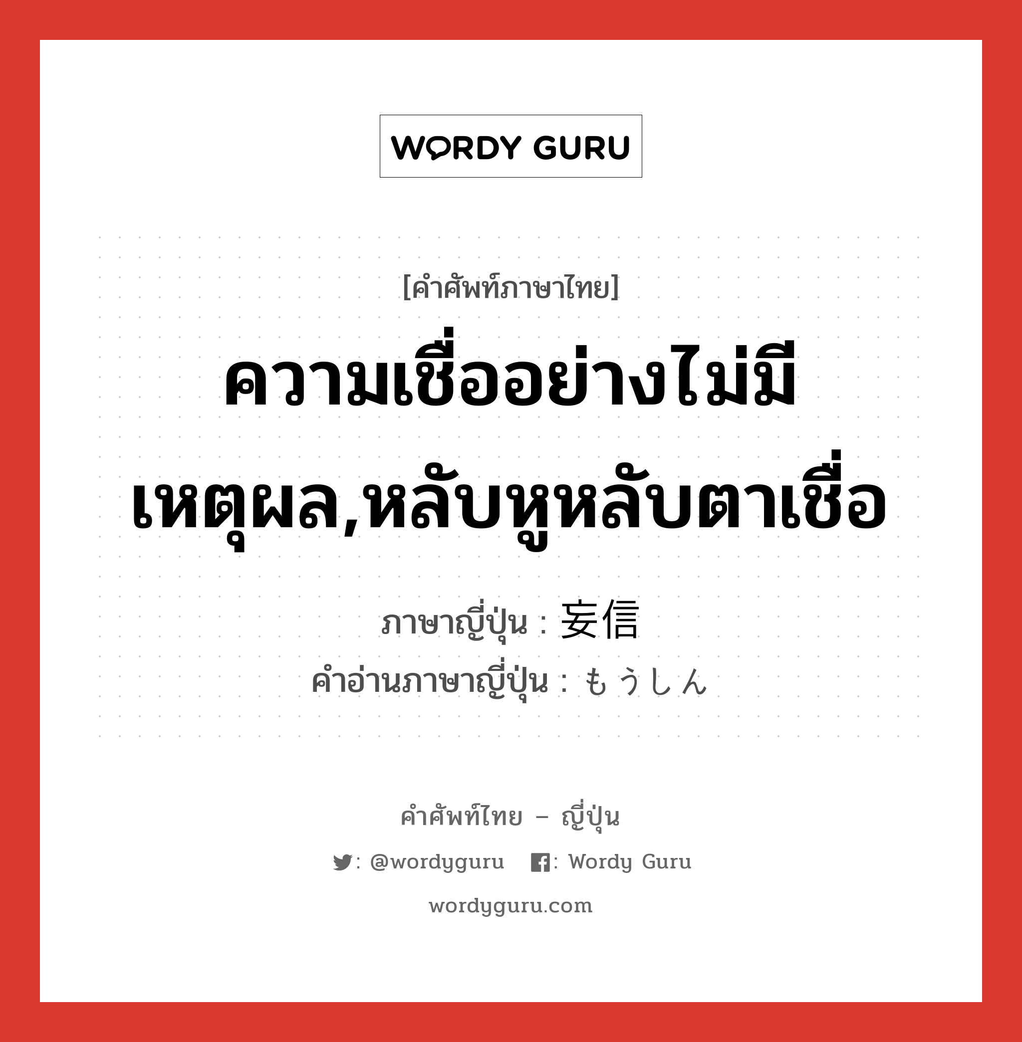 ความเชื่ออย่างไม่มีเหตุผล,หลับหูหลับตาเชื่อ ภาษาญี่ปุ่นคืออะไร, คำศัพท์ภาษาไทย - ญี่ปุ่น ความเชื่ออย่างไม่มีเหตุผล,หลับหูหลับตาเชื่อ ภาษาญี่ปุ่น 妄信 คำอ่านภาษาญี่ปุ่น もうしん หมวด n หมวด n