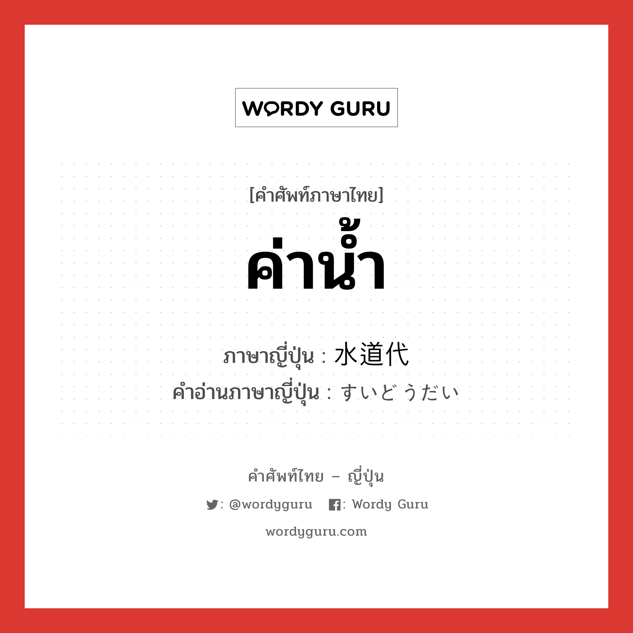 ค่าน้ำ ภาษาญี่ปุ่นคืออะไร, คำศัพท์ภาษาไทย - ญี่ปุ่น ค่าน้ำ ภาษาญี่ปุ่น 水道代 คำอ่านภาษาญี่ปุ่น すいどうだい หมวด n หมวด n