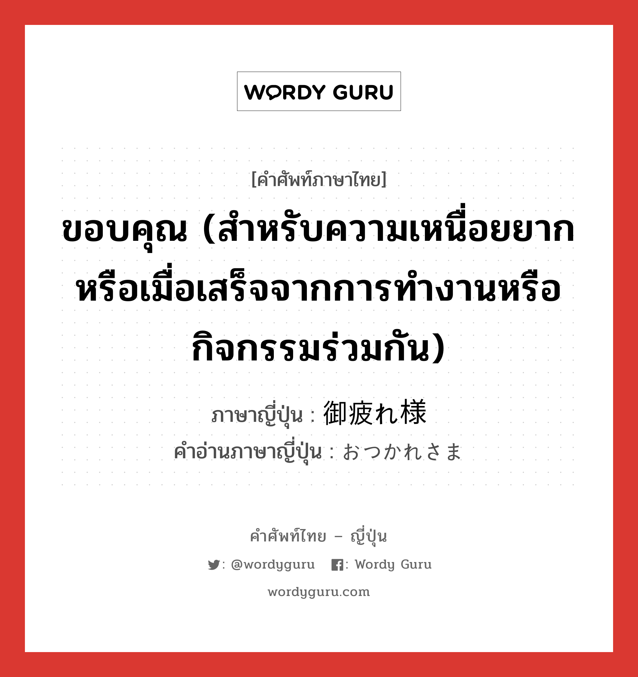 ขอบคุณ (สำหรับความเหนื่อยยากหรือเมื่อเสร็จจากการทำงานหรือกิจกรรมร่วมกัน) ภาษาญี่ปุ่นคืออะไร, คำศัพท์ภาษาไทย - ญี่ปุ่น ขอบคุณ (สำหรับความเหนื่อยยากหรือเมื่อเสร็จจากการทำงานหรือกิจกรรมร่วมกัน) ภาษาญี่ปุ่น 御疲れ様 คำอ่านภาษาญี่ปุ่น おつかれさま หมวด exp หมวด exp