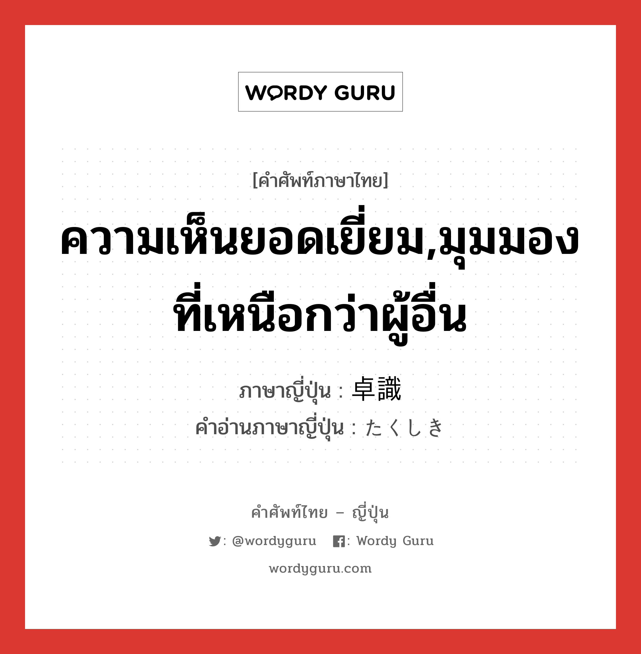 ความเห็นยอดเยี่ยม,มุมมองที่เหนือกว่าผู้อื่น ภาษาญี่ปุ่นคืออะไร, คำศัพท์ภาษาไทย - ญี่ปุ่น ความเห็นยอดเยี่ยม,มุมมองที่เหนือกว่าผู้อื่น ภาษาญี่ปุ่น 卓識 คำอ่านภาษาญี่ปุ่น たくしき หมวด n หมวด n