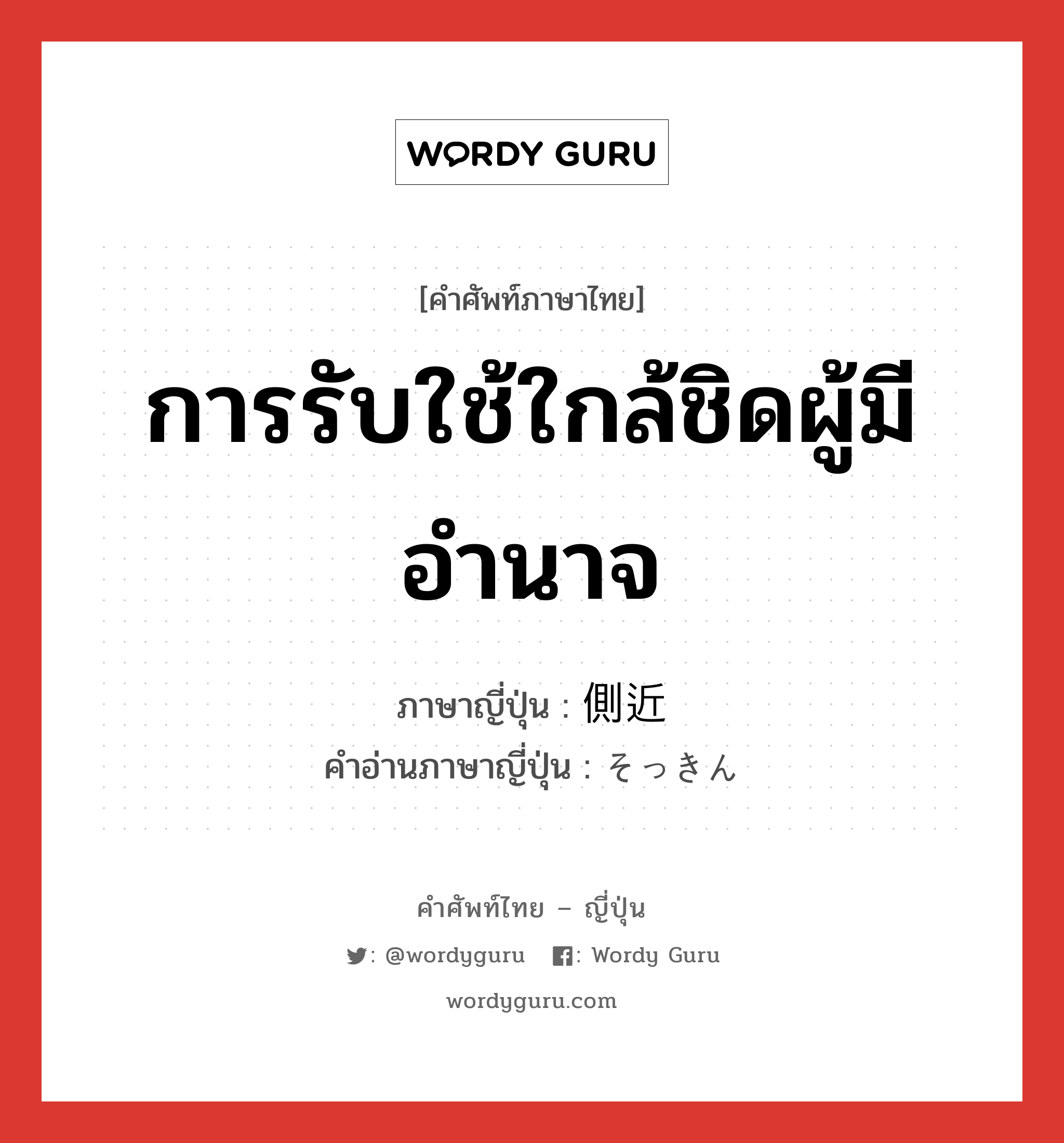 การรับใช้ใกล้ชิดผู้มีอำนาจ ภาษาญี่ปุ่นคืออะไร, คำศัพท์ภาษาไทย - ญี่ปุ่น การรับใช้ใกล้ชิดผู้มีอำนาจ ภาษาญี่ปุ่น 側近 คำอ่านภาษาญี่ปุ่น そっきん หมวด n หมวด n