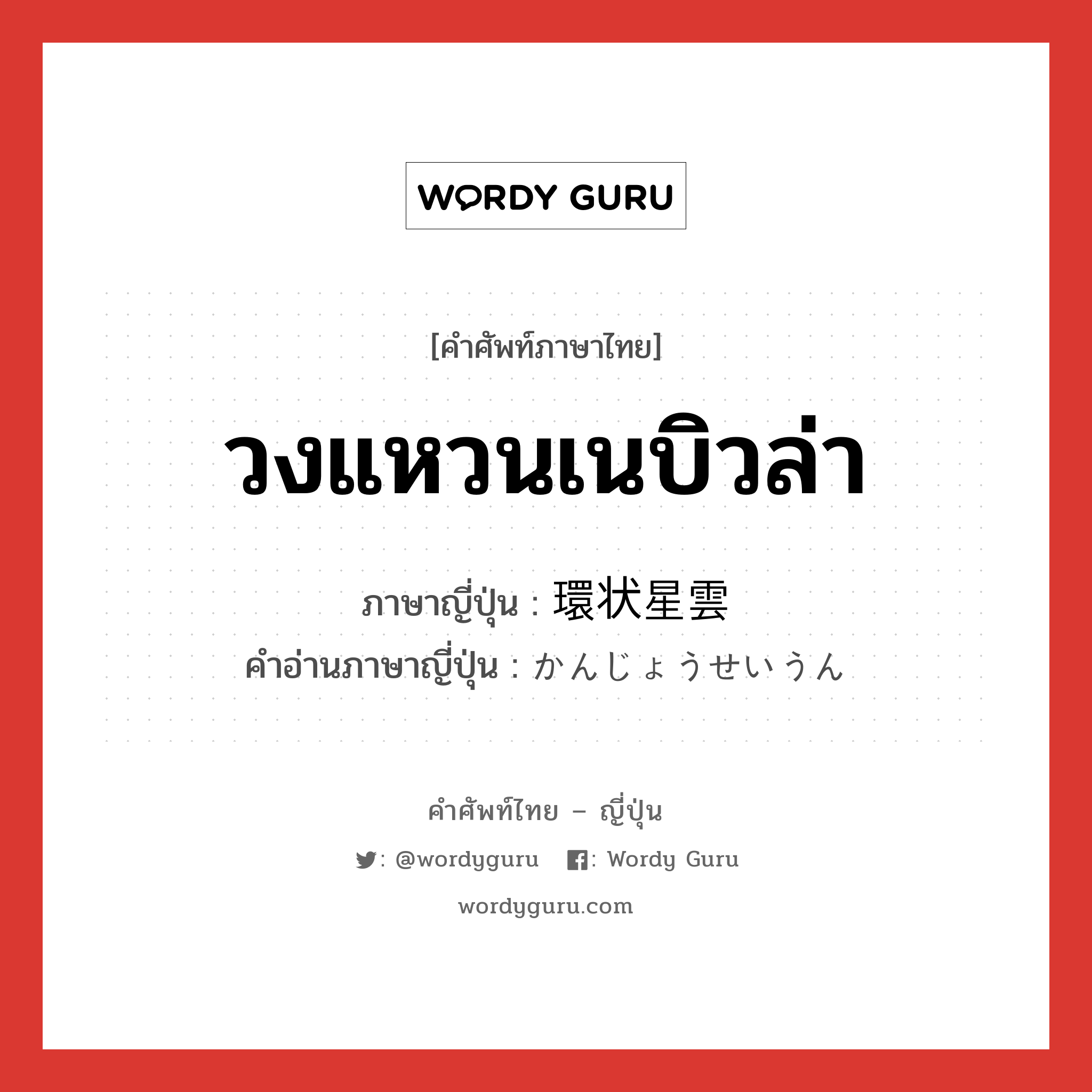 วงแหวนเนบิวล่า ภาษาญี่ปุ่นคืออะไร, คำศัพท์ภาษาไทย - ญี่ปุ่น วงแหวนเนบิวล่า ภาษาญี่ปุ่น 環状星雲 คำอ่านภาษาญี่ปุ่น かんじょうせいうん หมวด n หมวด n