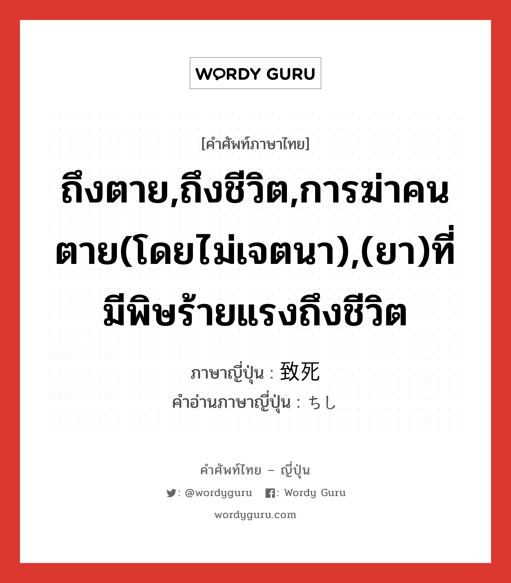 ถึงตาย,ถึงชีวิต,การฆ่าคนตาย(โดยไม่เจตนา),(ยา)ที่มีพิษร้ายแรงถึงชีวิต ภาษาญี่ปุ่นคืออะไร, คำศัพท์ภาษาไทย - ญี่ปุ่น ถึงตาย,ถึงชีวิต,การฆ่าคนตาย(โดยไม่เจตนา),(ยา)ที่มีพิษร้ายแรงถึงชีวิต ภาษาญี่ปุ่น 致死 คำอ่านภาษาญี่ปุ่น ちし หมวด n หมวด n