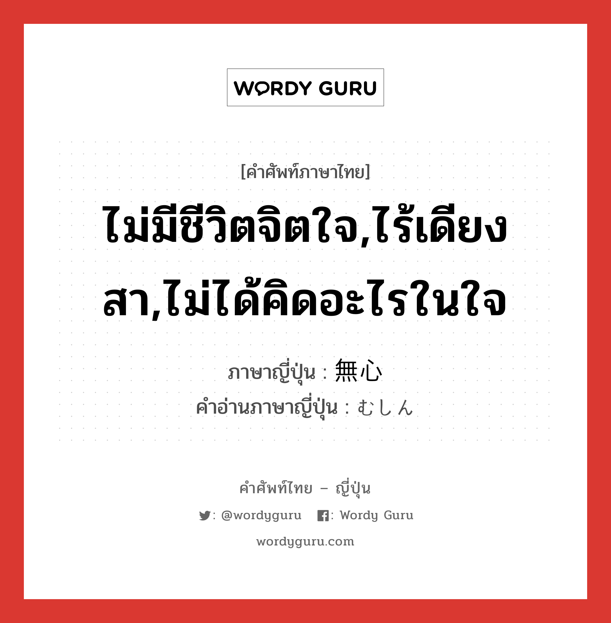 ไม่มีชีวิตจิตใจ,ไร้เดียงสา,ไม่ได้คิดอะไรในใจ ภาษาญี่ปุ่นคืออะไร, คำศัพท์ภาษาไทย - ญี่ปุ่น ไม่มีชีวิตจิตใจ,ไร้เดียงสา,ไม่ได้คิดอะไรในใจ ภาษาญี่ปุ่น 無心 คำอ่านภาษาญี่ปุ่น むしん หมวด adj-na หมวด adj-na