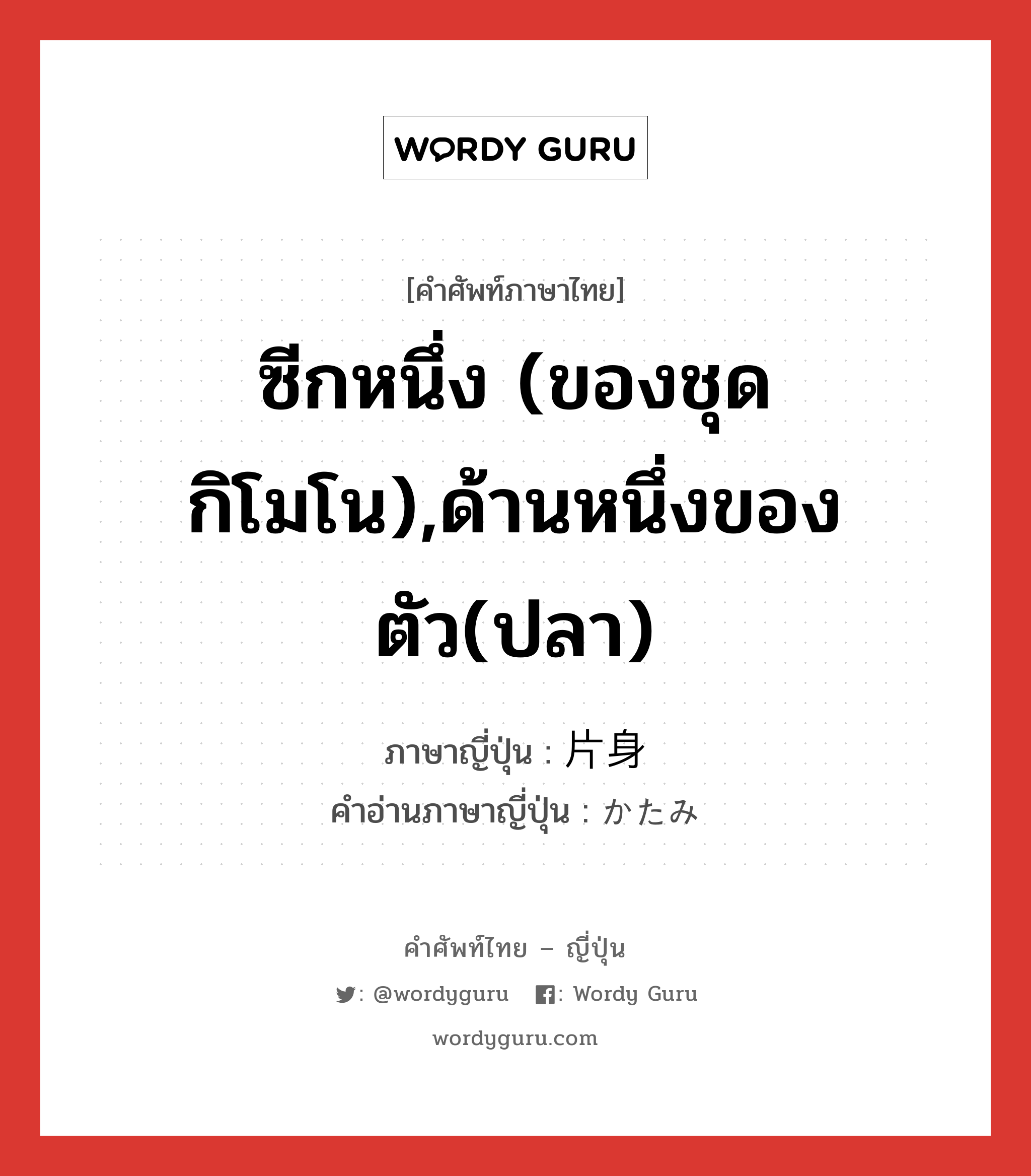 ซีกหนึ่ง (ของชุดกิโมโน),ด้านหนึ่งของตัว(ปลา) ภาษาญี่ปุ่นคืออะไร, คำศัพท์ภาษาไทย - ญี่ปุ่น ซีกหนึ่ง (ของชุดกิโมโน),ด้านหนึ่งของตัว(ปลา) ภาษาญี่ปุ่น 片身 คำอ่านภาษาญี่ปุ่น かたみ หมวด n หมวด n