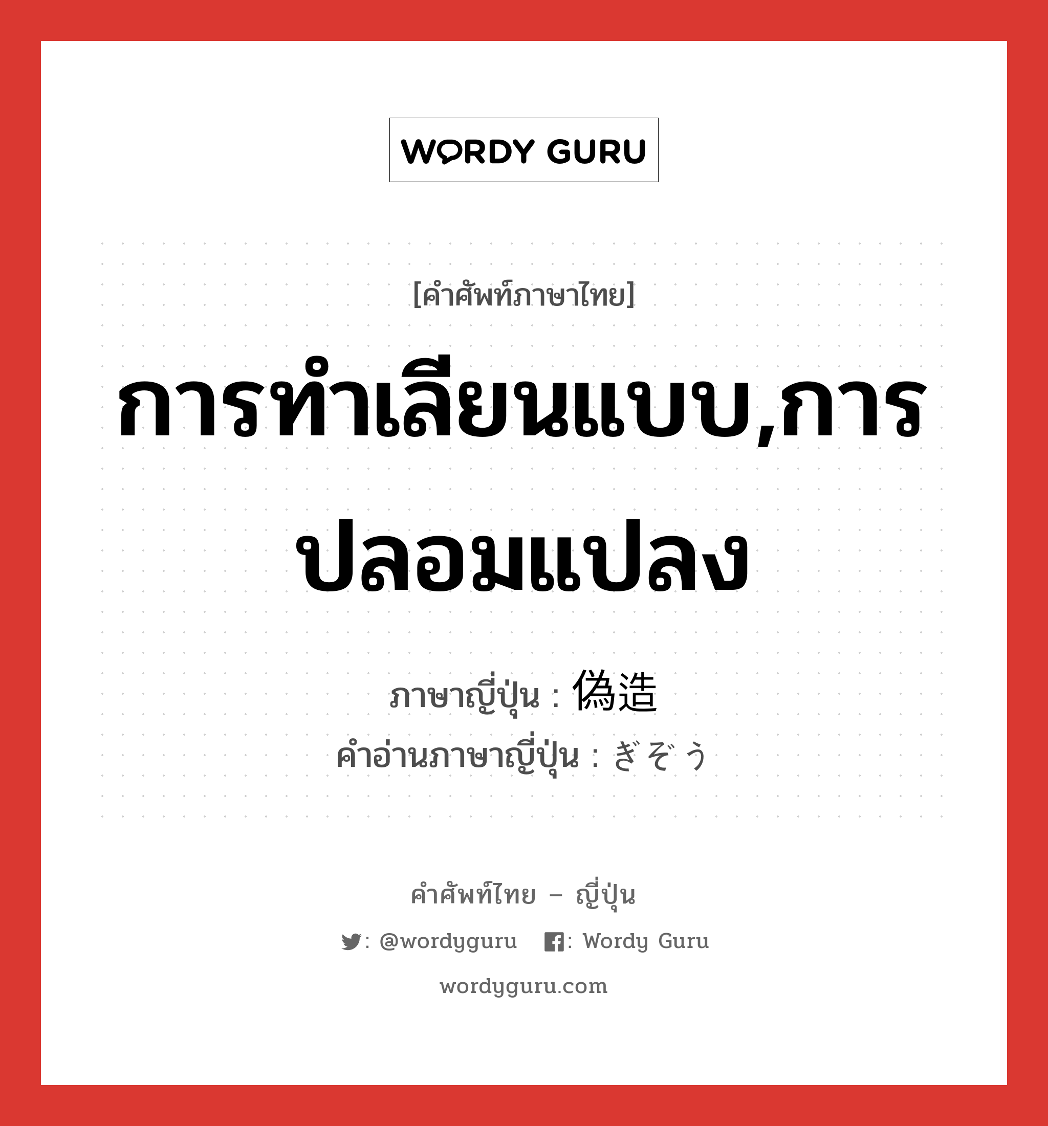 การทำเลียนแบบ,การปลอมแปลง ภาษาญี่ปุ่นคืออะไร, คำศัพท์ภาษาไทย - ญี่ปุ่น การทำเลียนแบบ,การปลอมแปลง ภาษาญี่ปุ่น 偽造 คำอ่านภาษาญี่ปุ่น ぎぞう หมวด n หมวด n