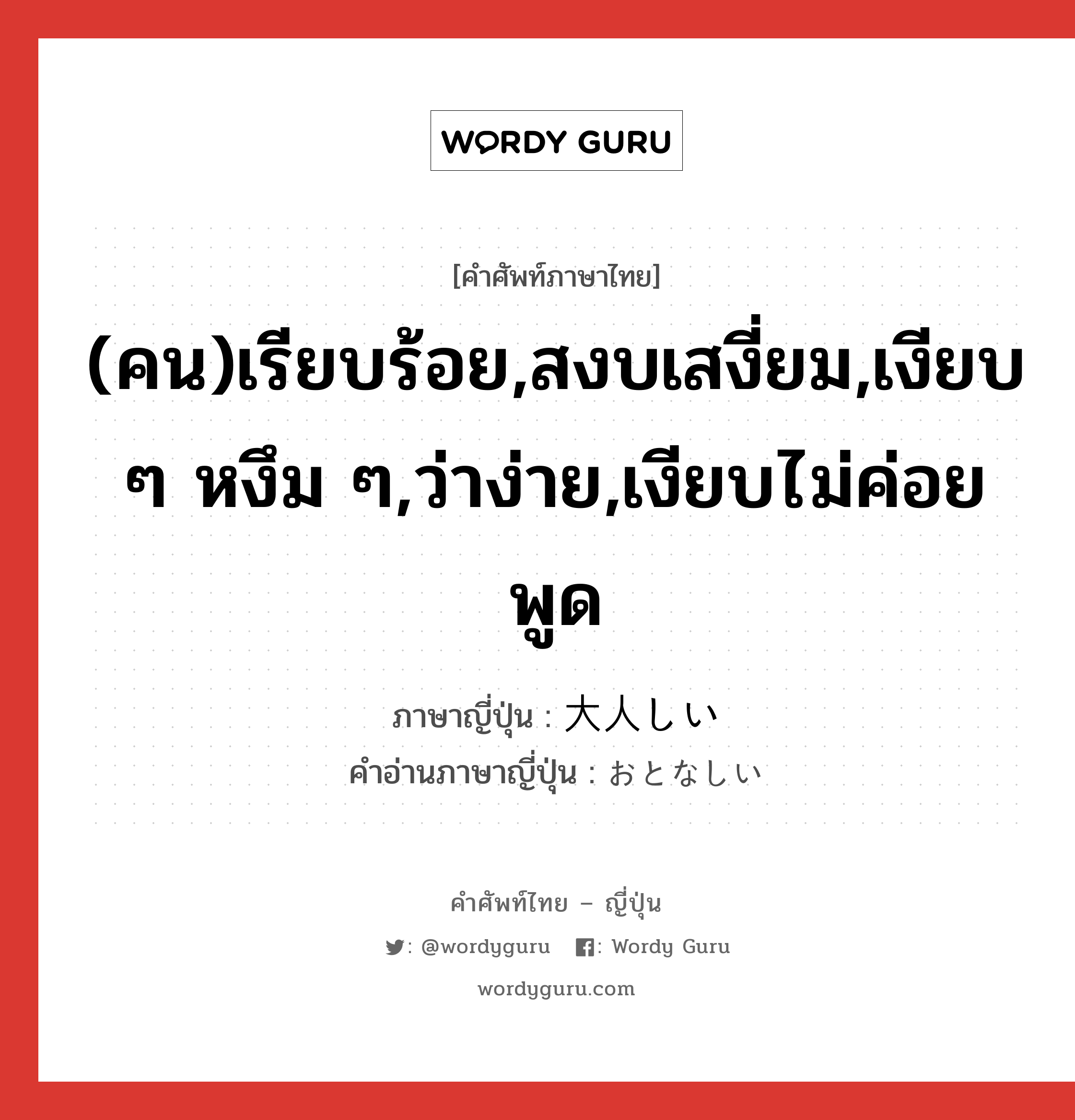 (คน)เรียบร้อย,สงบเสงี่ยม,เงียบ ๆ หงึม ๆ,ว่าง่าย,เงียบไม่ค่อยพูด ภาษาญี่ปุ่นคืออะไร, คำศัพท์ภาษาไทย - ญี่ปุ่น (คน)เรียบร้อย,สงบเสงี่ยม,เงียบ ๆ หงึม ๆ,ว่าง่าย,เงียบไม่ค่อยพูด ภาษาญี่ปุ่น 大人しい คำอ่านภาษาญี่ปุ่น おとなしい หมวด adj-i หมวด adj-i