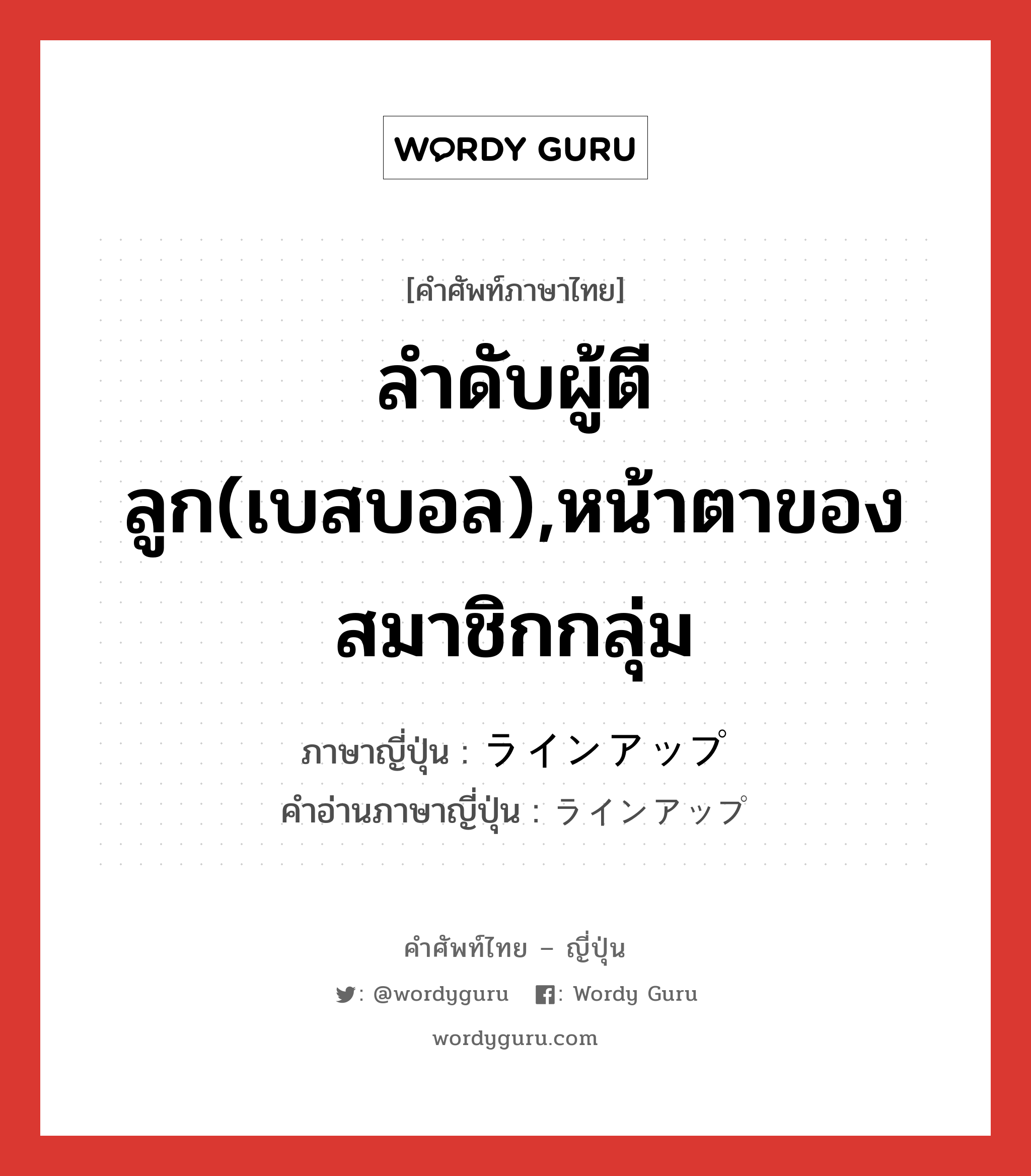 ลำดับผู้ตีลูก(เบสบอล),หน้าตาของสมาชิกกลุ่ม ภาษาญี่ปุ่นคืออะไร, คำศัพท์ภาษาไทย - ญี่ปุ่น ลำดับผู้ตีลูก(เบสบอล),หน้าตาของสมาชิกกลุ่ม ภาษาญี่ปุ่น ラインアップ คำอ่านภาษาญี่ปุ่น ラインアップ หมวด n หมวด n