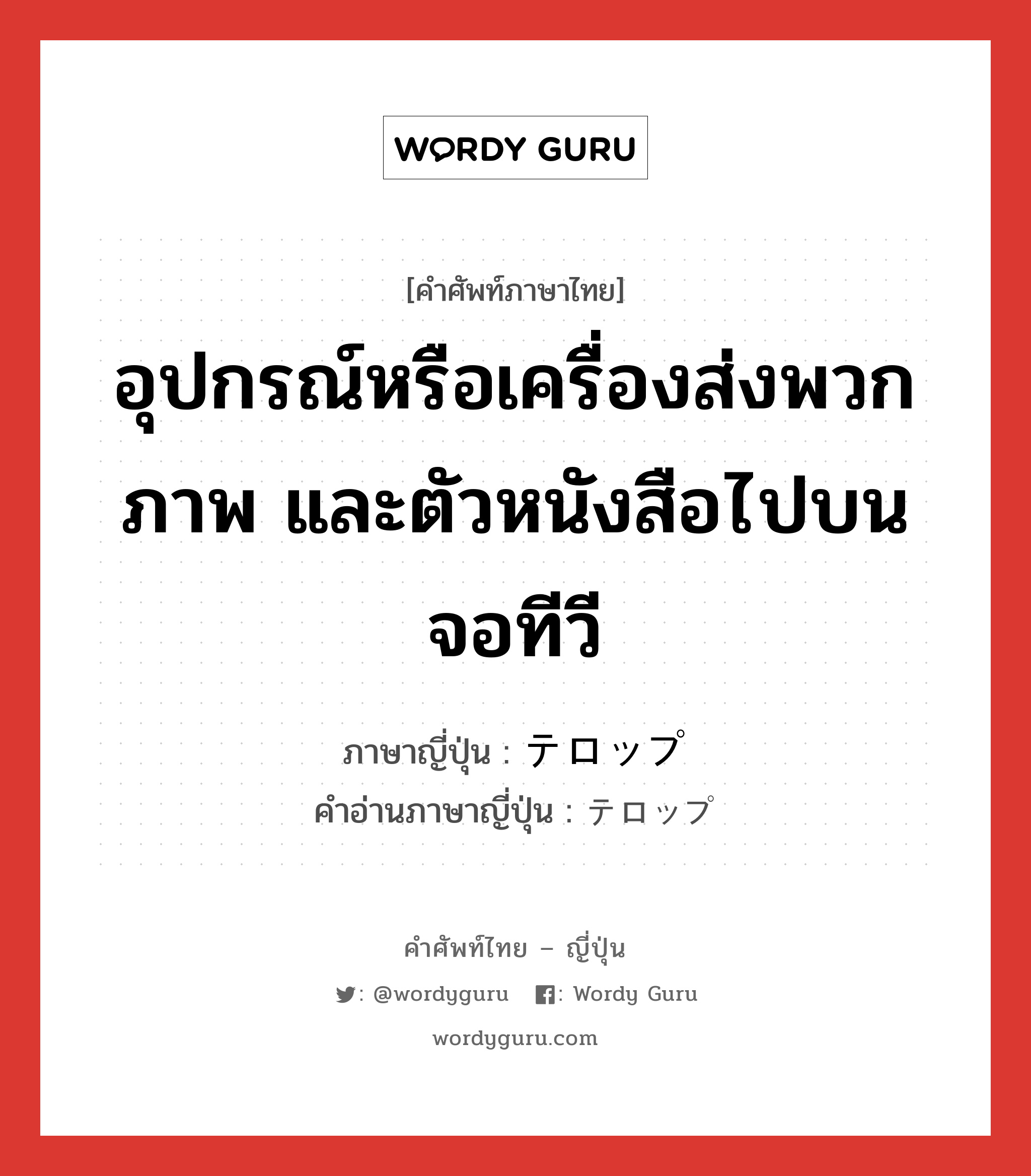 อุปกรณ์หรือเครื่องส่งพวกภาพ และตัวหนังสือไปบนจอทีวี ภาษาญี่ปุ่นคืออะไร, คำศัพท์ภาษาไทย - ญี่ปุ่น อุปกรณ์หรือเครื่องส่งพวกภาพ และตัวหนังสือไปบนจอทีวี ภาษาญี่ปุ่น テロップ คำอ่านภาษาญี่ปุ่น テロップ หมวด n หมวด n