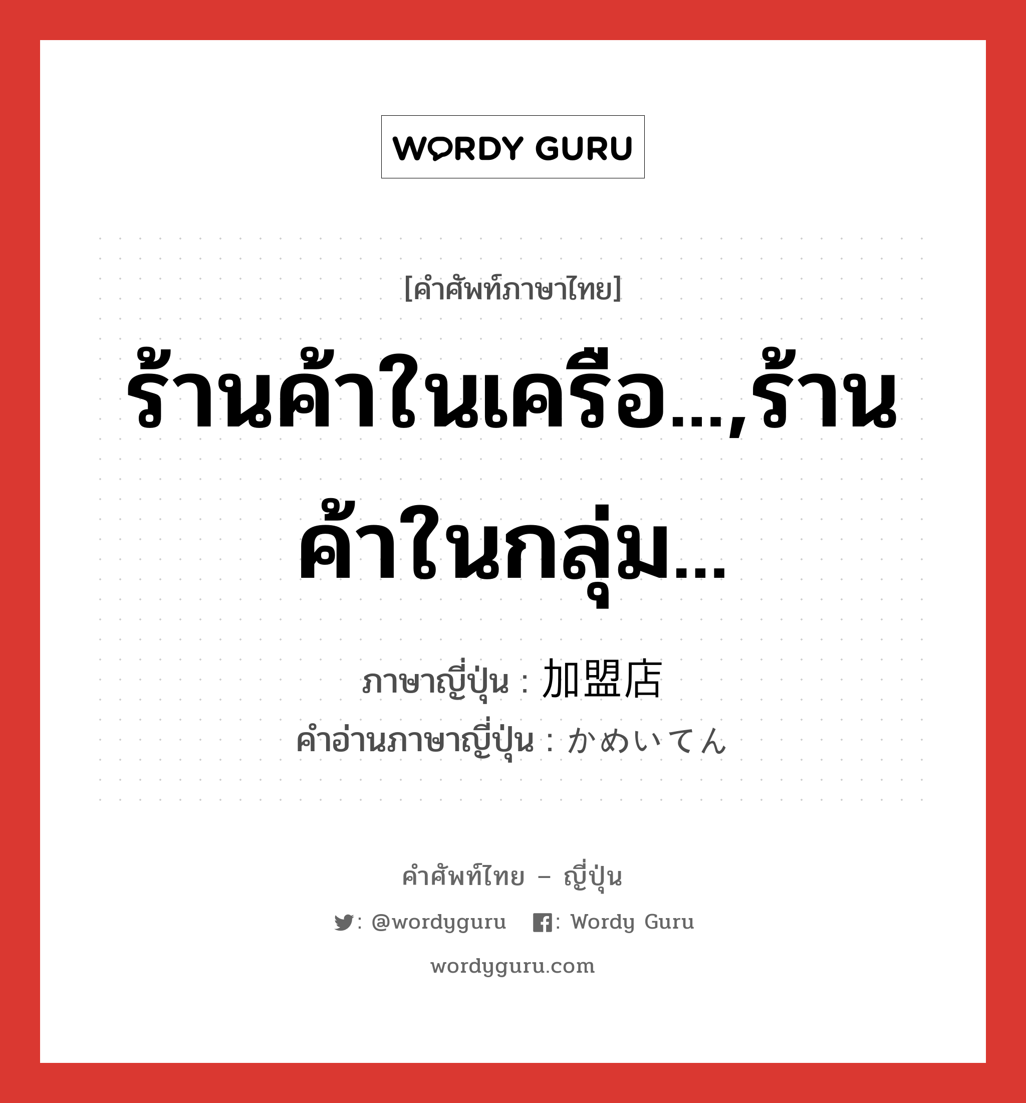 ร้านค้าในเครือ...,ร้านค้าในกลุ่ม... ภาษาญี่ปุ่นคืออะไร, คำศัพท์ภาษาไทย - ญี่ปุ่น ร้านค้าในเครือ...,ร้านค้าในกลุ่ม... ภาษาญี่ปุ่น 加盟店 คำอ่านภาษาญี่ปุ่น かめいてん หมวด n หมวด n