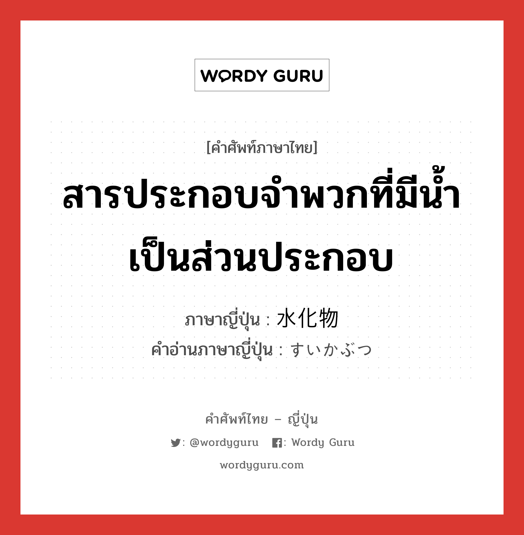 สารประกอบจำพวกที่มีน้ำเป็นส่วนประกอบ ภาษาญี่ปุ่นคืออะไร, คำศัพท์ภาษาไทย - ญี่ปุ่น สารประกอบจำพวกที่มีน้ำเป็นส่วนประกอบ ภาษาญี่ปุ่น 水化物 คำอ่านภาษาญี่ปุ่น すいかぶつ หมวด n หมวด n