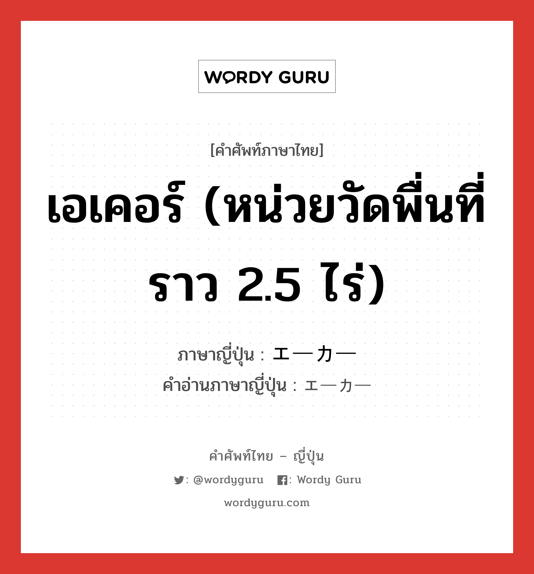 เอเคอร์ (หน่วยวัดพื่นที่ราว 2.5 ไร่) ภาษาญี่ปุ่นคืออะไร, คำศัพท์ภาษาไทย - ญี่ปุ่น เอเคอร์ (หน่วยวัดพื่นที่ราว 2.5 ไร่) ภาษาญี่ปุ่น エーカー คำอ่านภาษาญี่ปุ่น エーカー หมวด n หมวด n