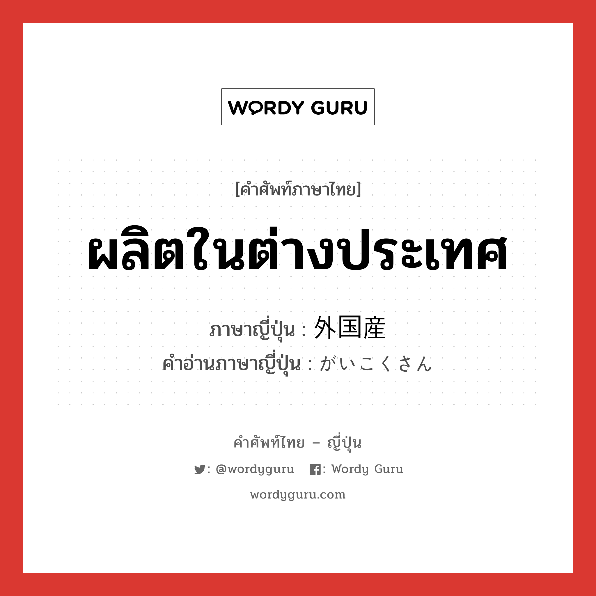 ผลิตในต่างประเทศ ภาษาญี่ปุ่นคืออะไร, คำศัพท์ภาษาไทย - ญี่ปุ่น ผลิตในต่างประเทศ ภาษาญี่ปุ่น 外国産 คำอ่านภาษาญี่ปุ่น がいこくさん หมวด adj-no หมวด adj-no