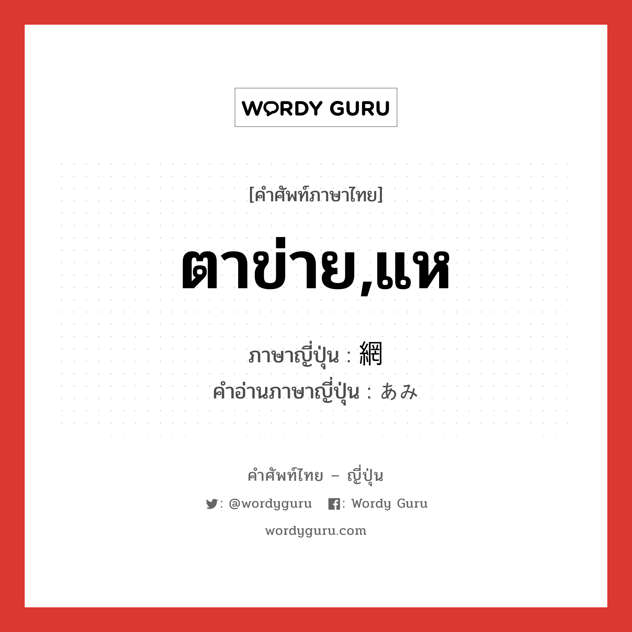 ตาข่าย,แห ภาษาญี่ปุ่นคืออะไร, คำศัพท์ภาษาไทย - ญี่ปุ่น ตาข่าย,แห ภาษาญี่ปุ่น 網 คำอ่านภาษาญี่ปุ่น あみ หมวด n หมวด n