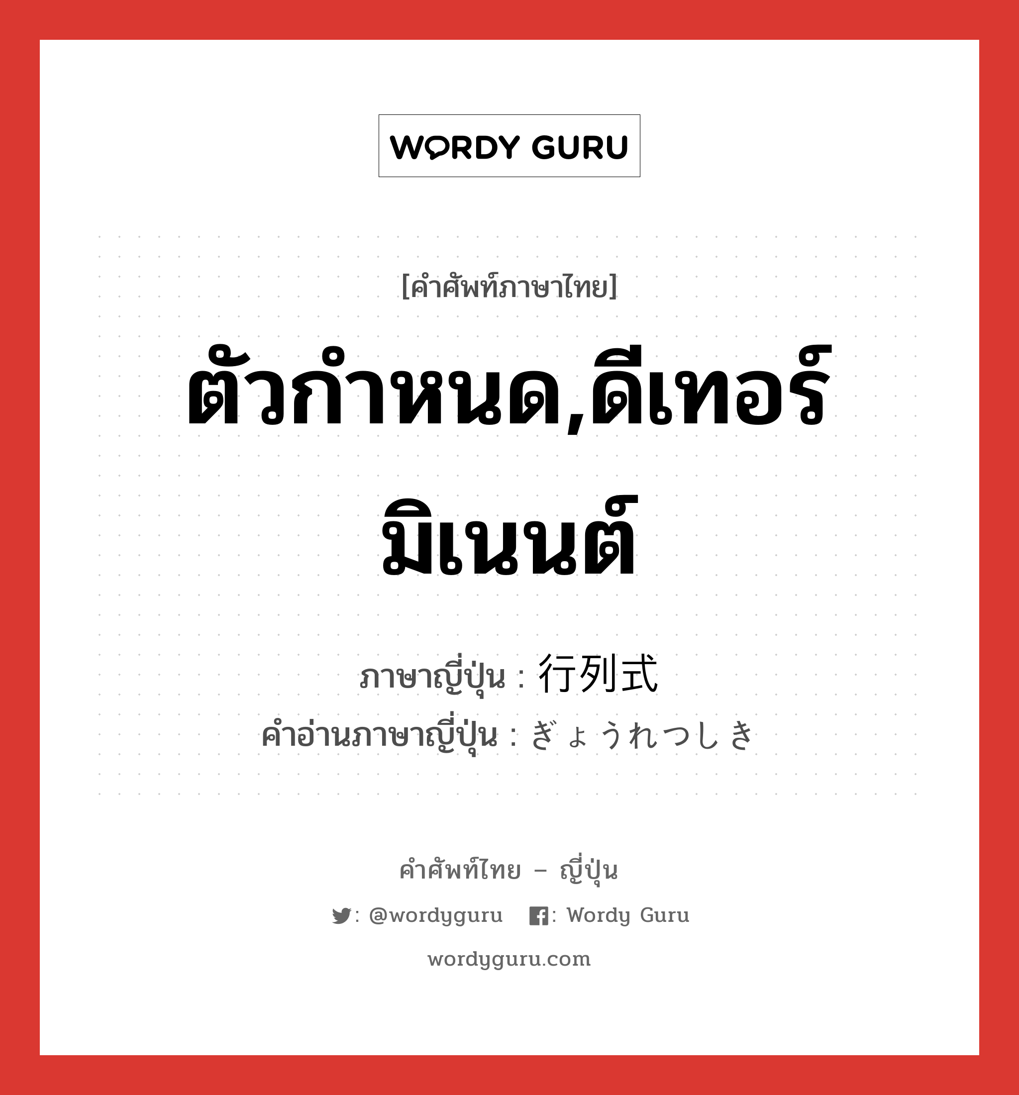 ตัวกำหนด,ดีเทอร์มิเนนต์ ภาษาญี่ปุ่นคืออะไร, คำศัพท์ภาษาไทย - ญี่ปุ่น ตัวกำหนด,ดีเทอร์มิเนนต์ ภาษาญี่ปุ่น 行列式 คำอ่านภาษาญี่ปุ่น ぎょうれつしき หมวด n หมวด n