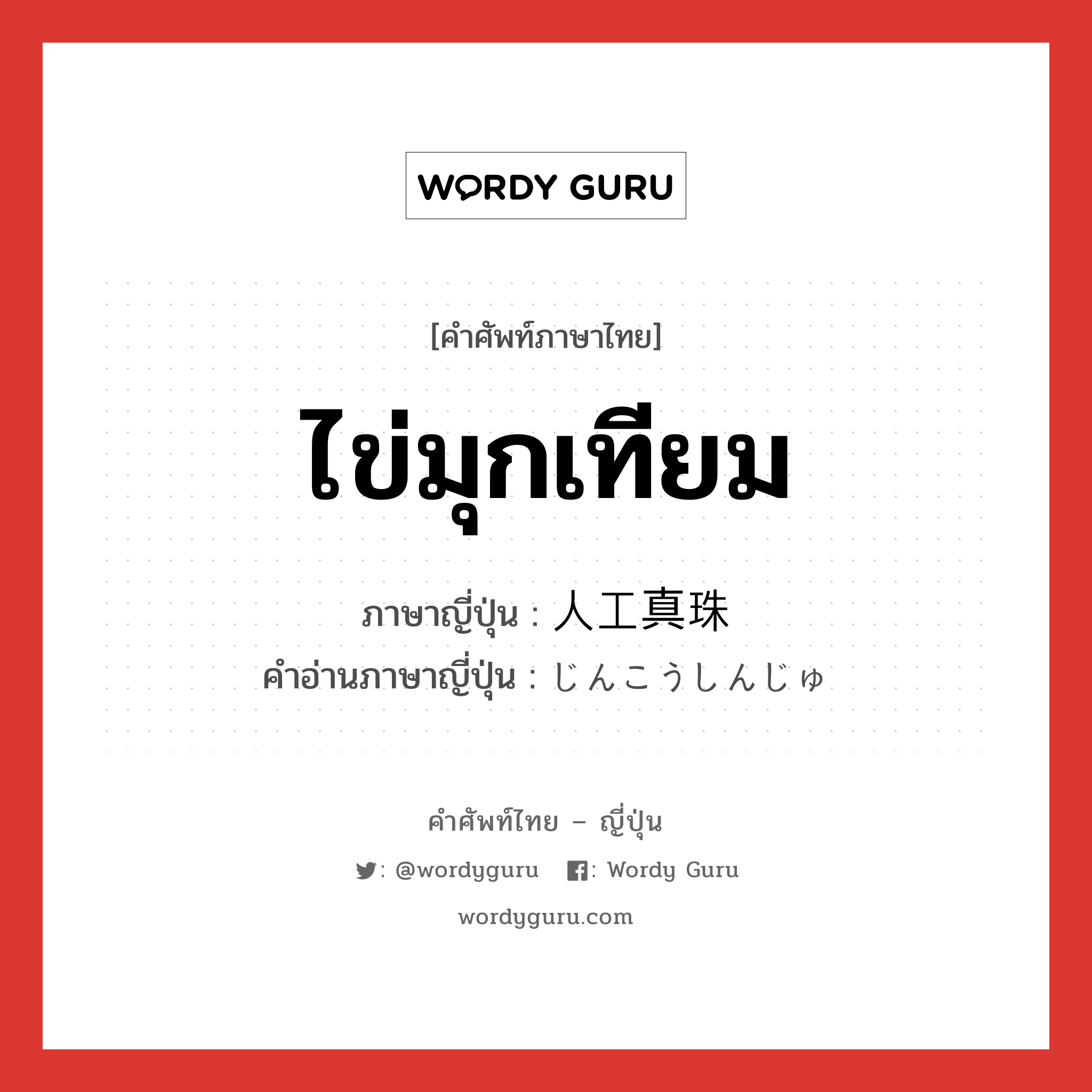 ไข่มุกเทียม ภาษาญี่ปุ่นคืออะไร, คำศัพท์ภาษาไทย - ญี่ปุ่น ไข่มุกเทียม ภาษาญี่ปุ่น 人工真珠 คำอ่านภาษาญี่ปุ่น じんこうしんじゅ หมวด n หมวด n