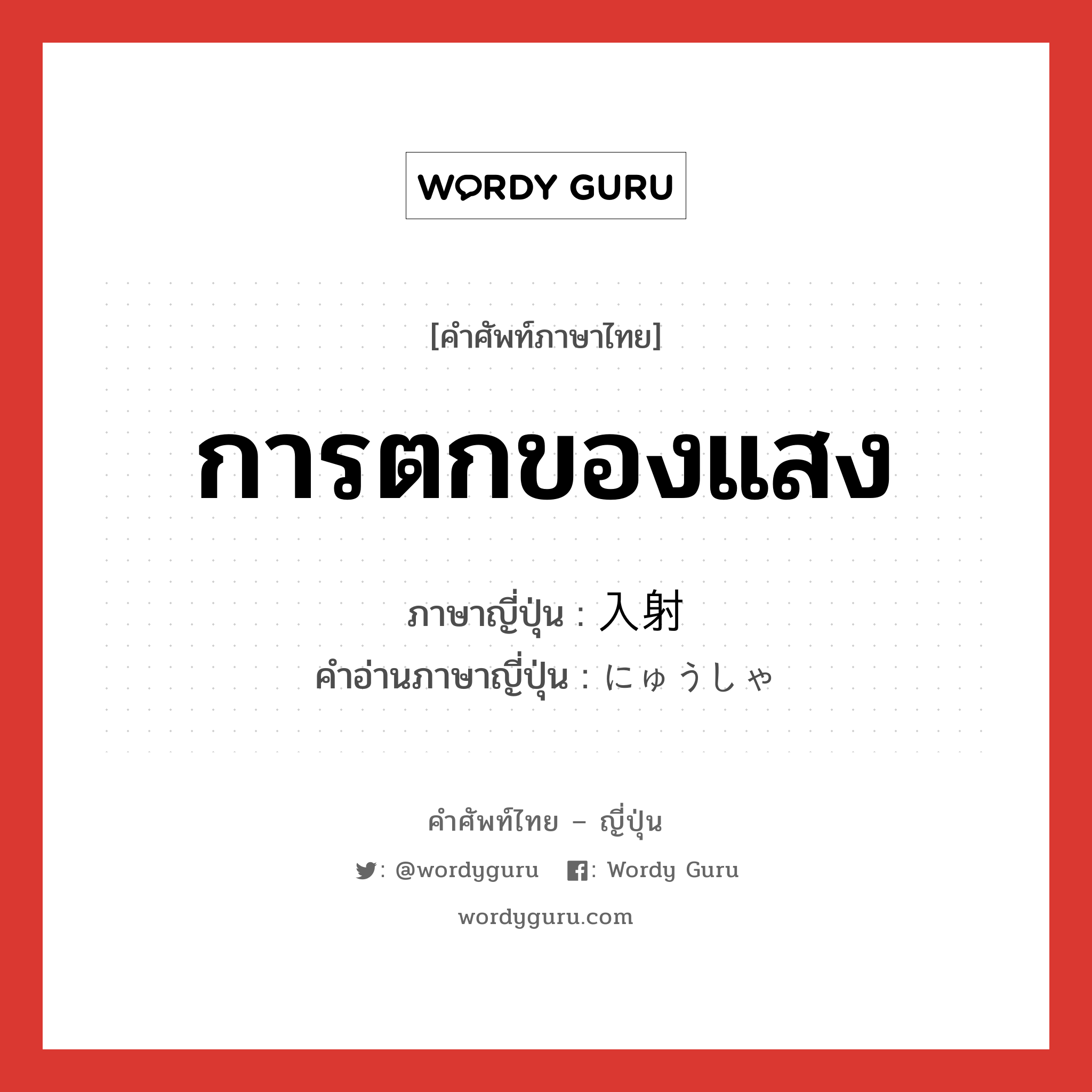 การตกของแสง ภาษาญี่ปุ่นคืออะไร, คำศัพท์ภาษาไทย - ญี่ปุ่น การตกของแสง ภาษาญี่ปุ่น 入射 คำอ่านภาษาญี่ปุ่น にゅうしゃ หมวด n หมวด n