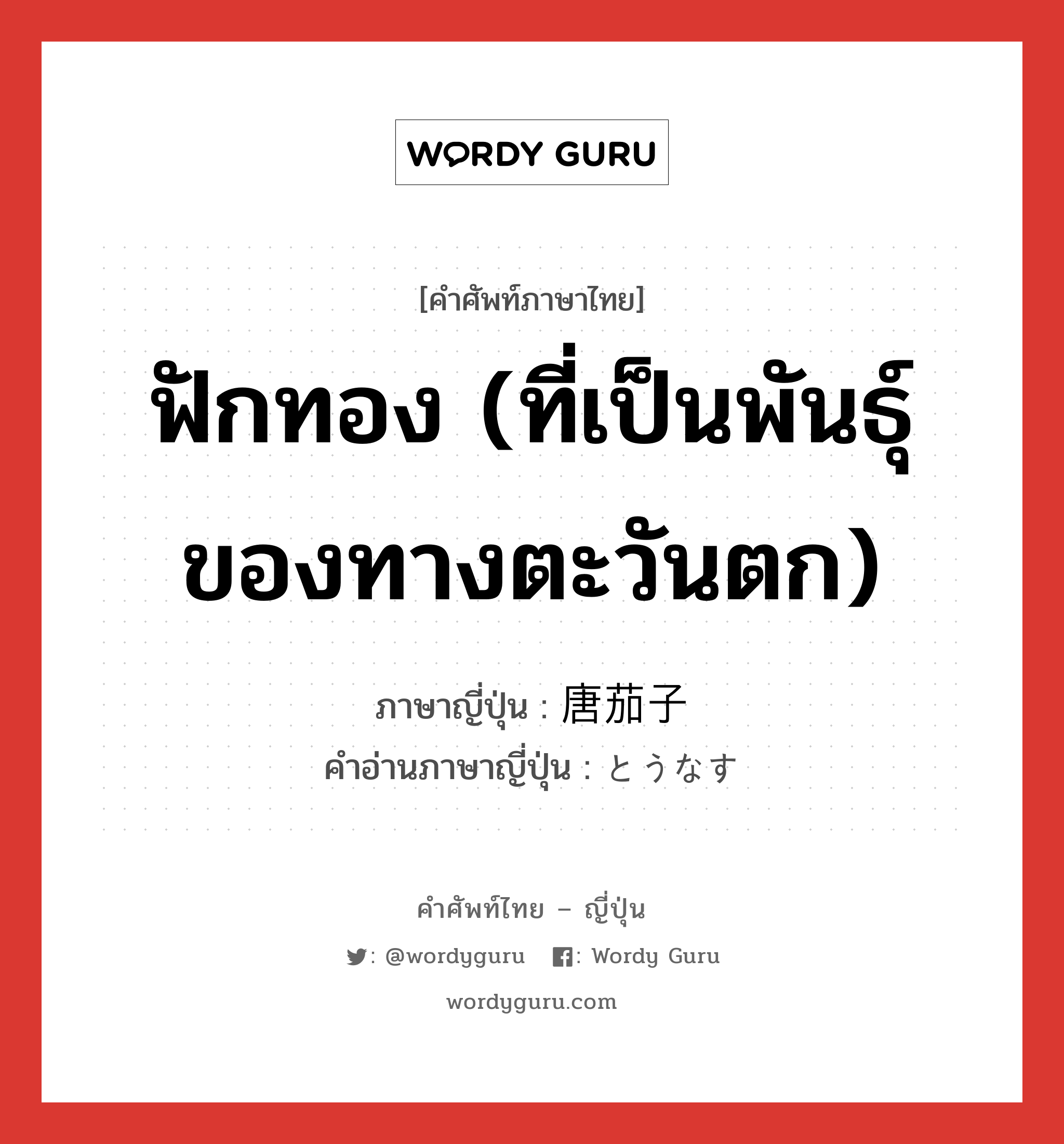 ฟักทอง (ที่เป็นพันธุ์ของทางตะวันตก) ภาษาญี่ปุ่นคืออะไร, คำศัพท์ภาษาไทย - ญี่ปุ่น ฟักทอง (ที่เป็นพันธุ์ของทางตะวันตก) ภาษาญี่ปุ่น 唐茄子 คำอ่านภาษาญี่ปุ่น とうなす หมวด n หมวด n