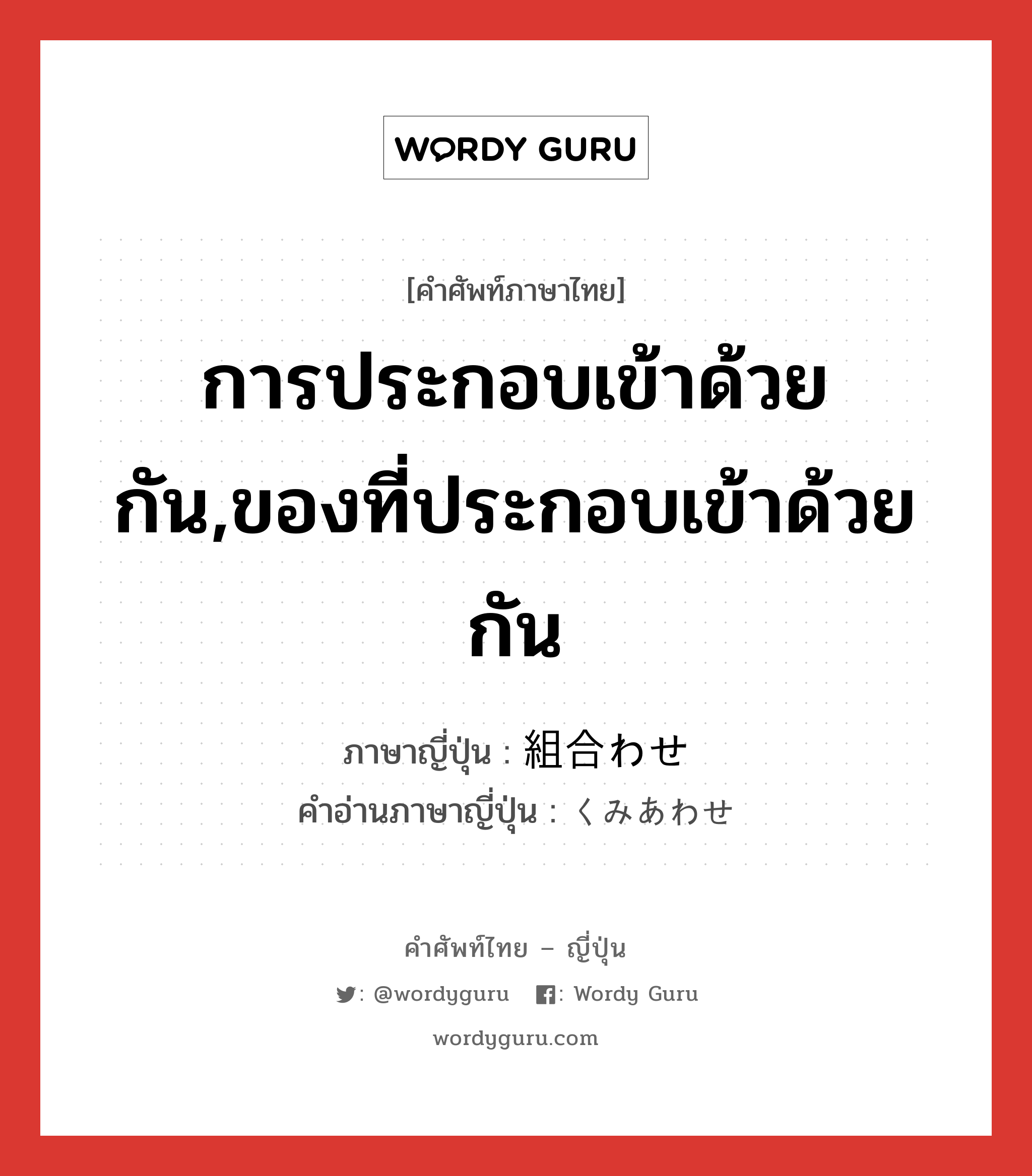 การประกอบเข้าด้วยกัน,ของที่ประกอบเข้าด้วยกัน ภาษาญี่ปุ่นคืออะไร, คำศัพท์ภาษาไทย - ญี่ปุ่น การประกอบเข้าด้วยกัน,ของที่ประกอบเข้าด้วยกัน ภาษาญี่ปุ่น 組合わせ คำอ่านภาษาญี่ปุ่น くみあわせ หมวด n หมวด n