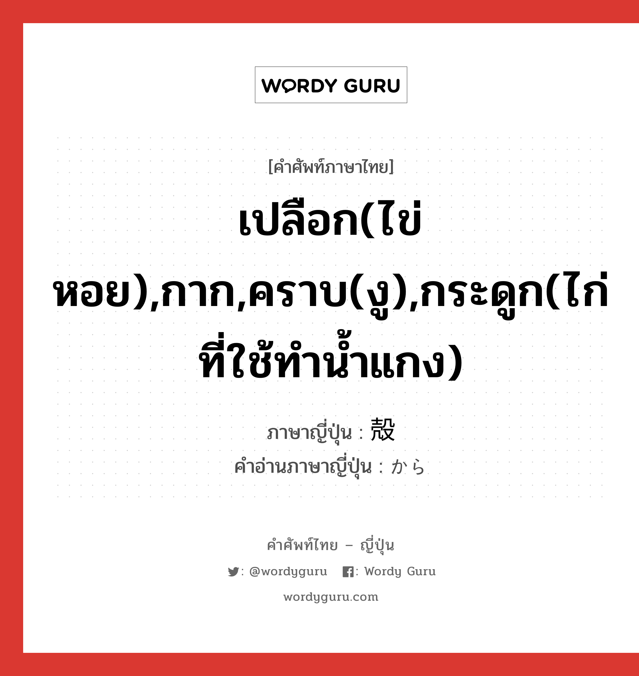 เปลือก(ไข่ หอย),กาก,คราบ(งู),กระดูก(ไก่ที่ใช้ทำน้ำแกง) ภาษาญี่ปุ่นคืออะไร, คำศัพท์ภาษาไทย - ญี่ปุ่น เปลือก(ไข่ หอย),กาก,คราบ(งู),กระดูก(ไก่ที่ใช้ทำน้ำแกง) ภาษาญี่ปุ่น 殻 คำอ่านภาษาญี่ปุ่น から หมวด n หมวด n