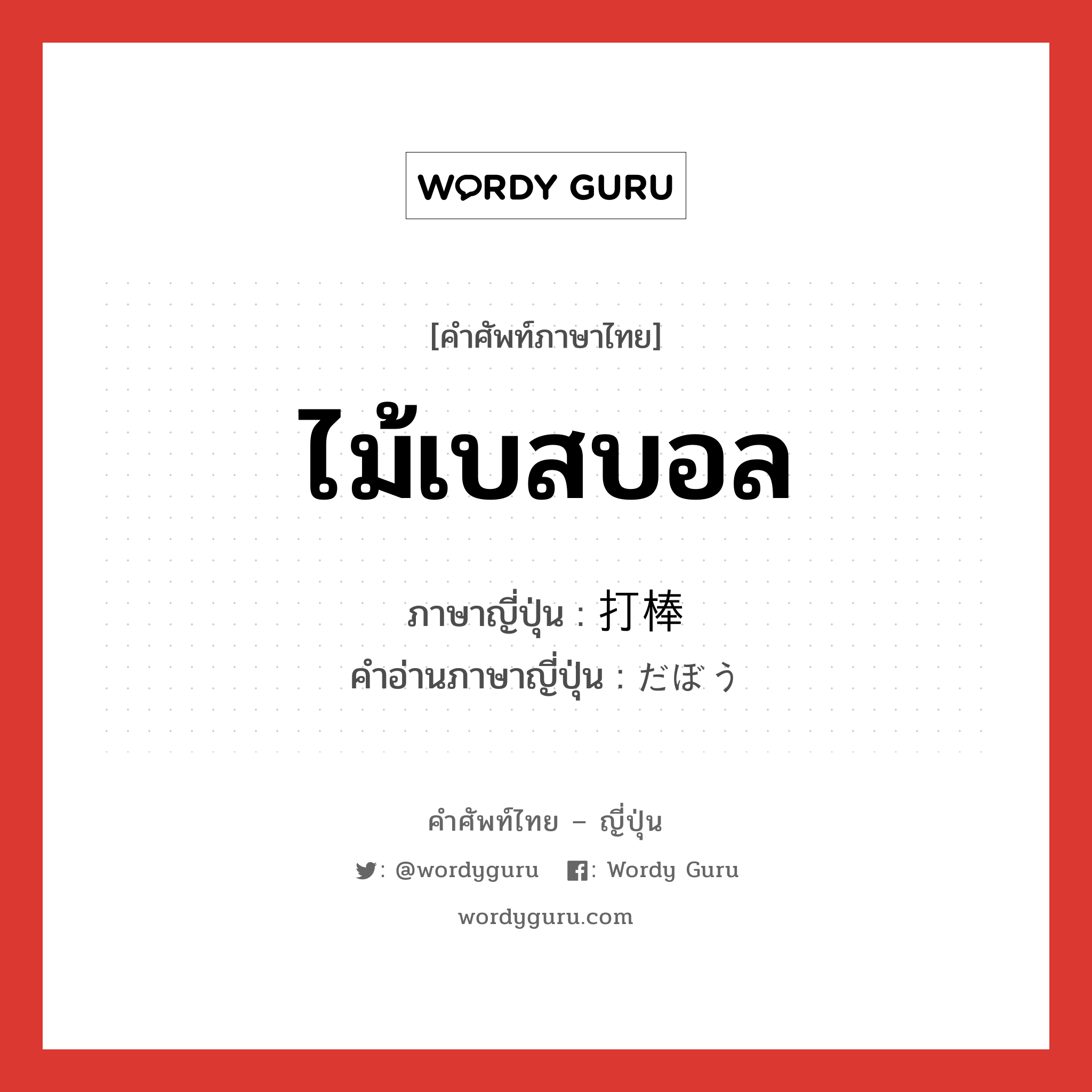 ไม้เบสบอล ภาษาญี่ปุ่นคืออะไร, คำศัพท์ภาษาไทย - ญี่ปุ่น ไม้เบสบอล ภาษาญี่ปุ่น 打棒 คำอ่านภาษาญี่ปุ่น だぼう หมวด n หมวด n