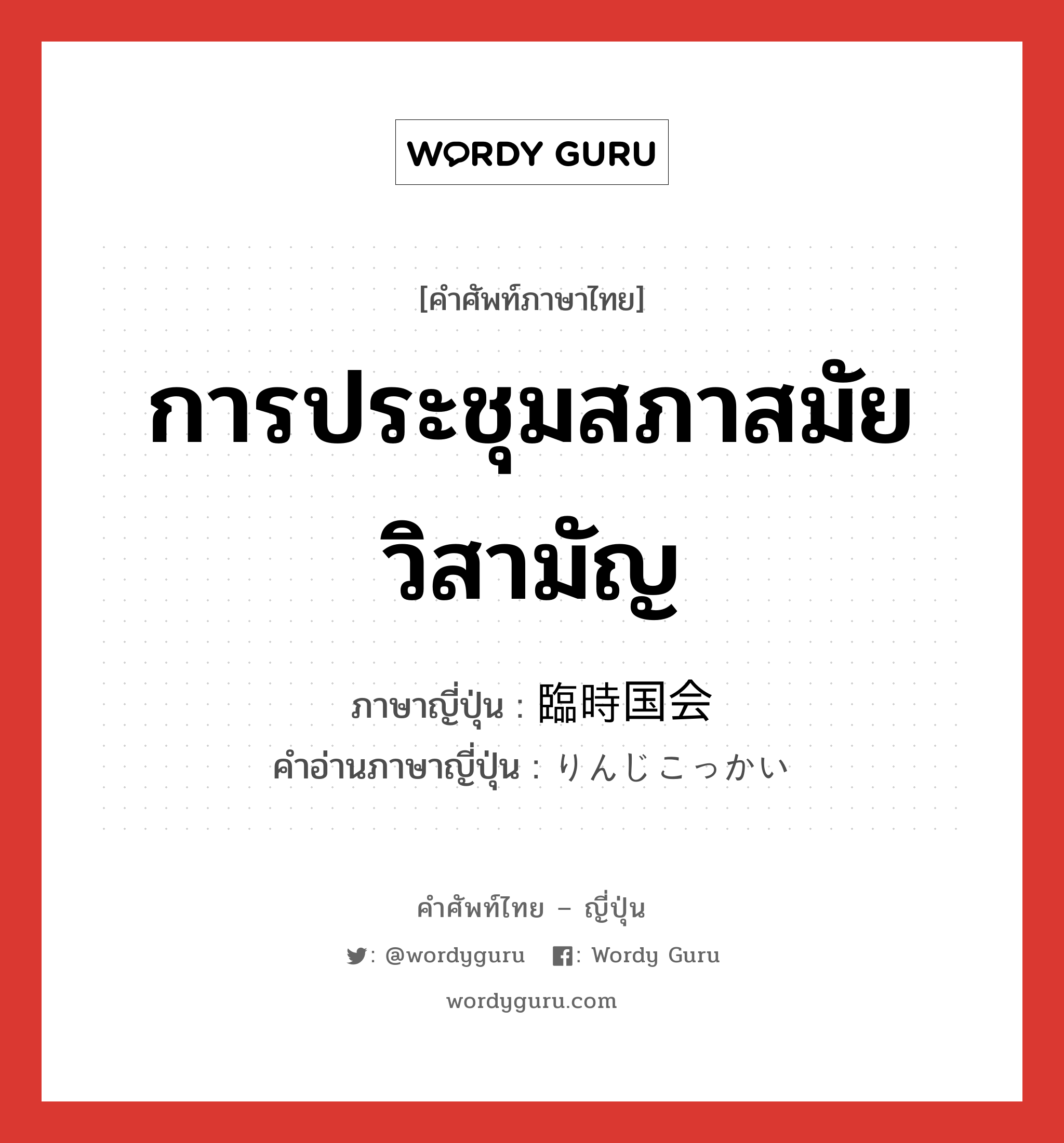 การประชุมสภาสมัยวิสามัญ ภาษาญี่ปุ่นคืออะไร, คำศัพท์ภาษาไทย - ญี่ปุ่น การประชุมสภาสมัยวิสามัญ ภาษาญี่ปุ่น 臨時国会 คำอ่านภาษาญี่ปุ่น りんじこっかい หมวด n หมวด n