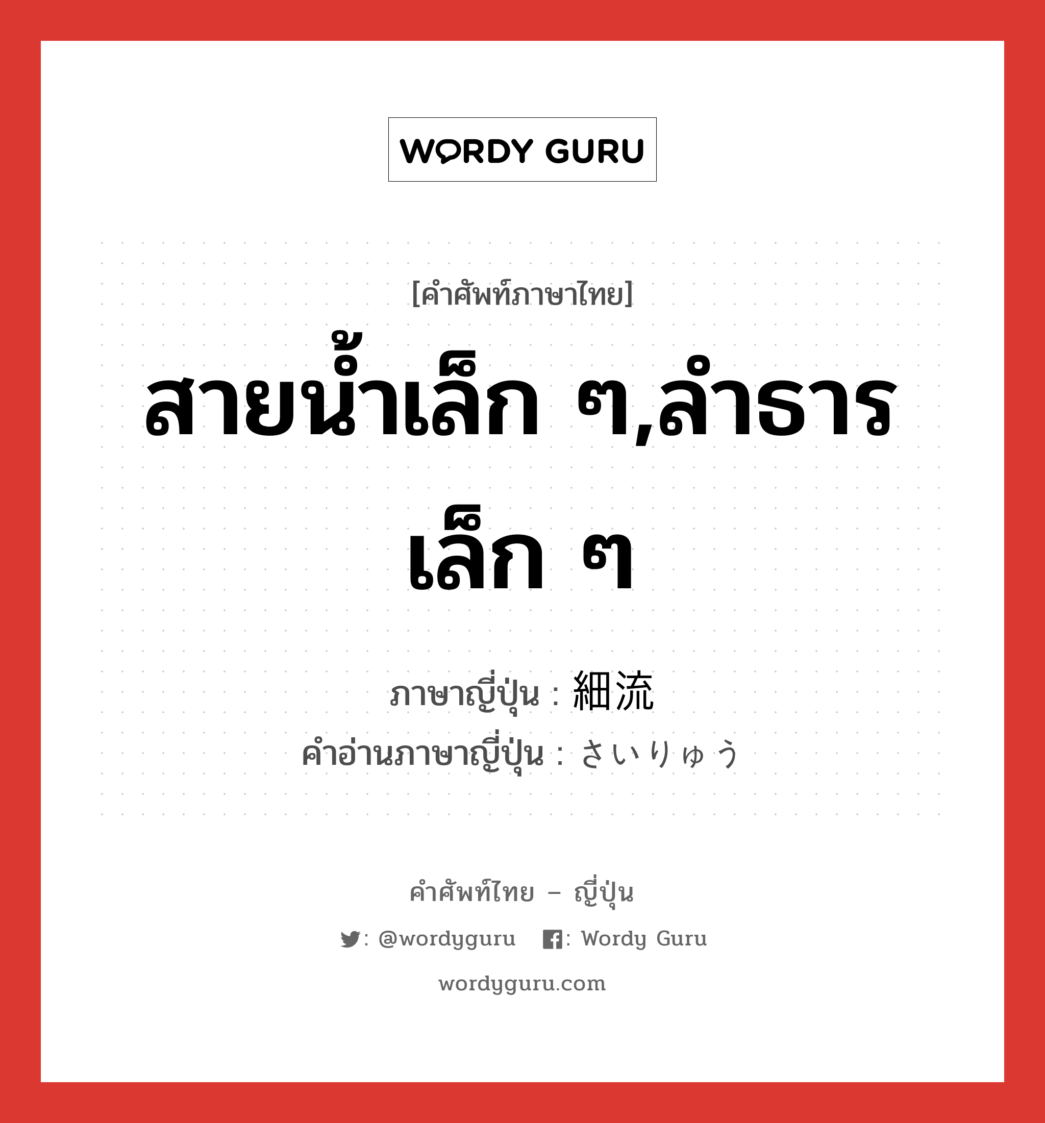 สายน้ำเล็ก ๆ,ลำธารเล็ก ๆ ภาษาญี่ปุ่นคืออะไร, คำศัพท์ภาษาไทย - ญี่ปุ่น สายน้ำเล็ก ๆ,ลำธารเล็ก ๆ ภาษาญี่ปุ่น 細流 คำอ่านภาษาญี่ปุ่น さいりゅう หมวด n หมวด n