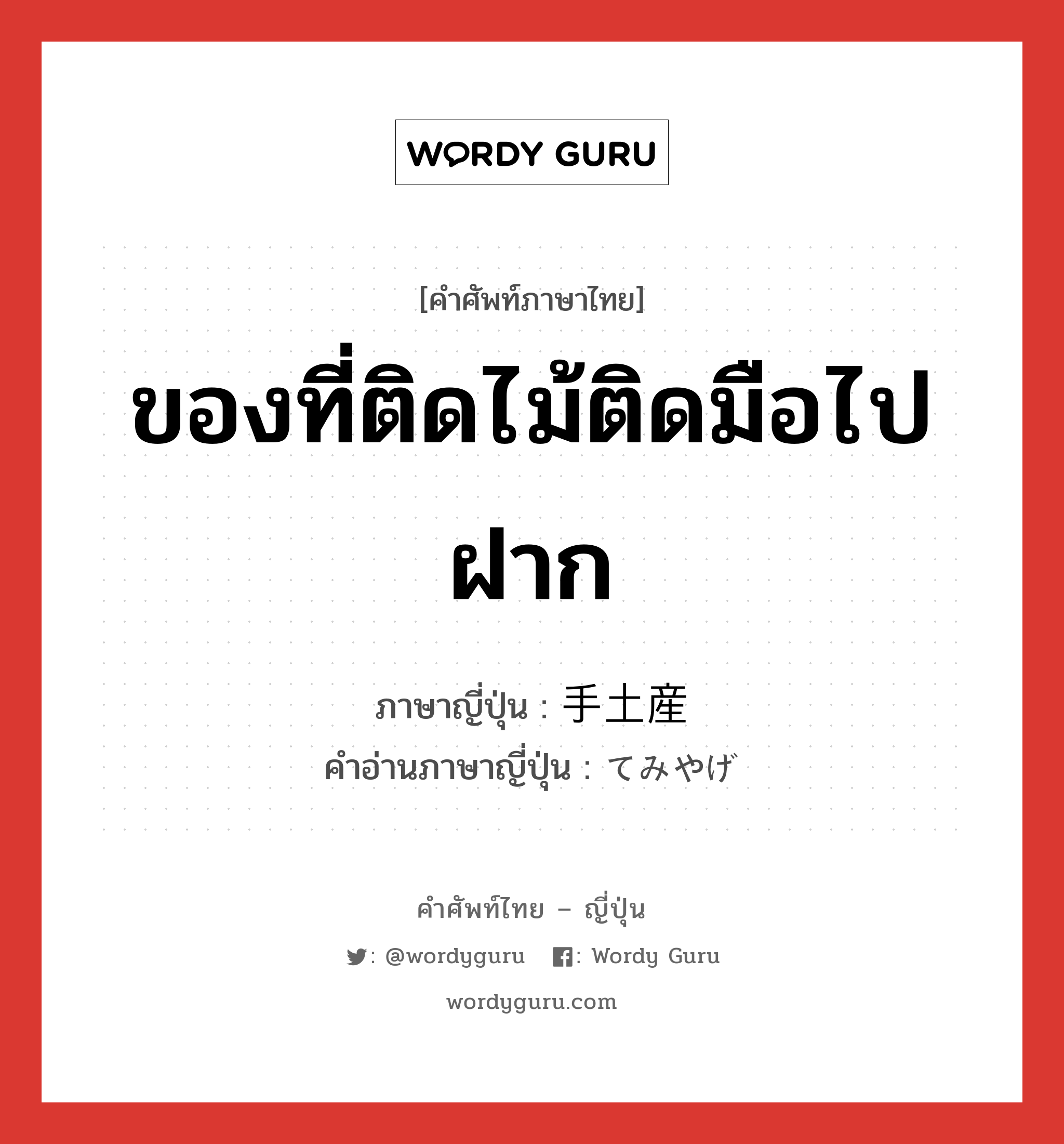 ของที่ติดไม้ติดมือไปฝาก ภาษาญี่ปุ่นคืออะไร, คำศัพท์ภาษาไทย - ญี่ปุ่น ของที่ติดไม้ติดมือไปฝาก ภาษาญี่ปุ่น 手土産 คำอ่านภาษาญี่ปุ่น てみやげ หมวด n หมวด n