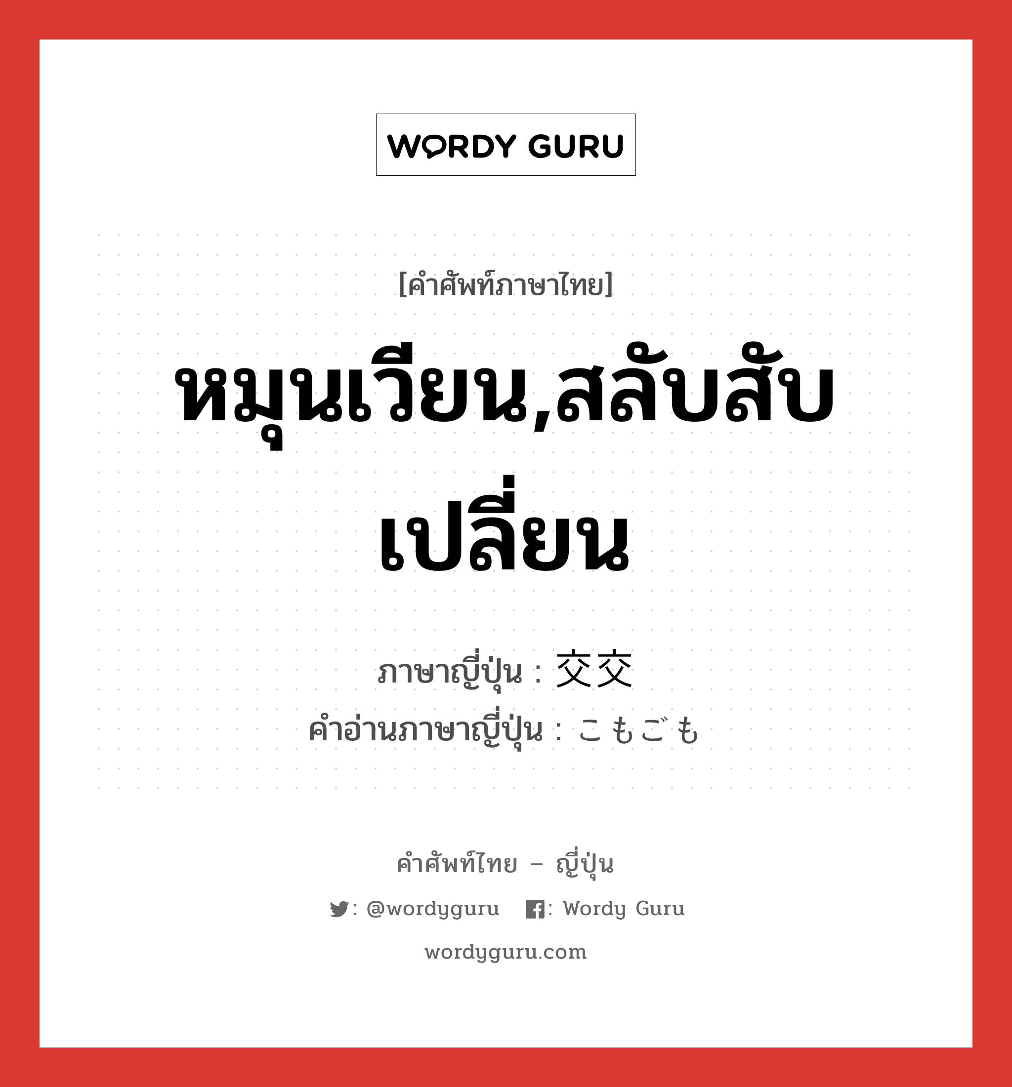 หมุนเวียน,สลับสับเปลี่ยน ภาษาญี่ปุ่นคืออะไร, คำศัพท์ภาษาไทย - ญี่ปุ่น หมุนเวียน,สลับสับเปลี่ยน ภาษาญี่ปุ่น 交交 คำอ่านภาษาญี่ปุ่น こもごも หมวด adv หมวด adv