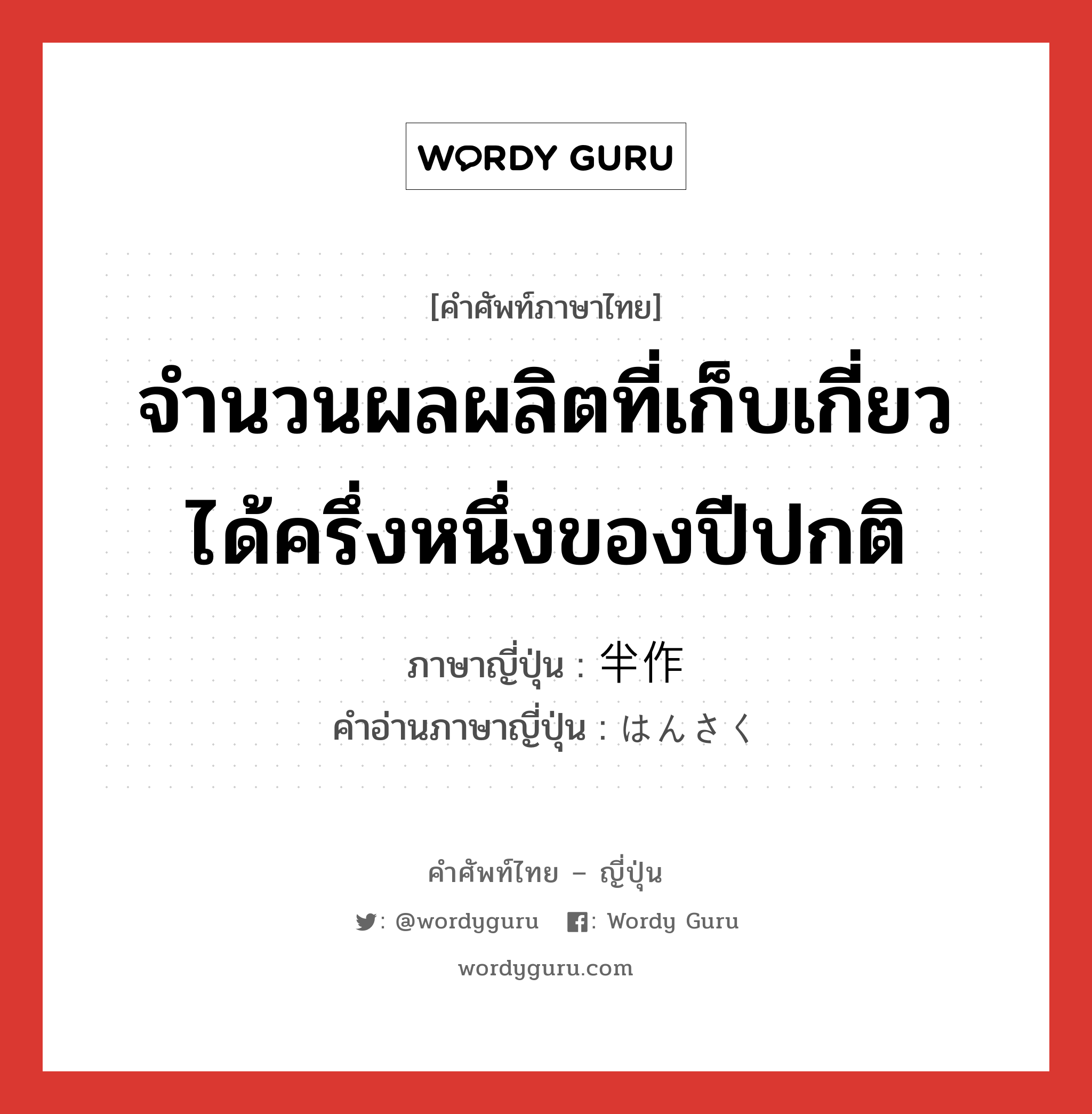 จำนวนผลผลิตที่เก็บเกี่ยวได้ครึ่งหนึ่งของปีปกติ ภาษาญี่ปุ่นคืออะไร, คำศัพท์ภาษาไทย - ญี่ปุ่น จำนวนผลผลิตที่เก็บเกี่ยวได้ครึ่งหนึ่งของปีปกติ ภาษาญี่ปุ่น 半作 คำอ่านภาษาญี่ปุ่น はんさく หมวด n หมวด n