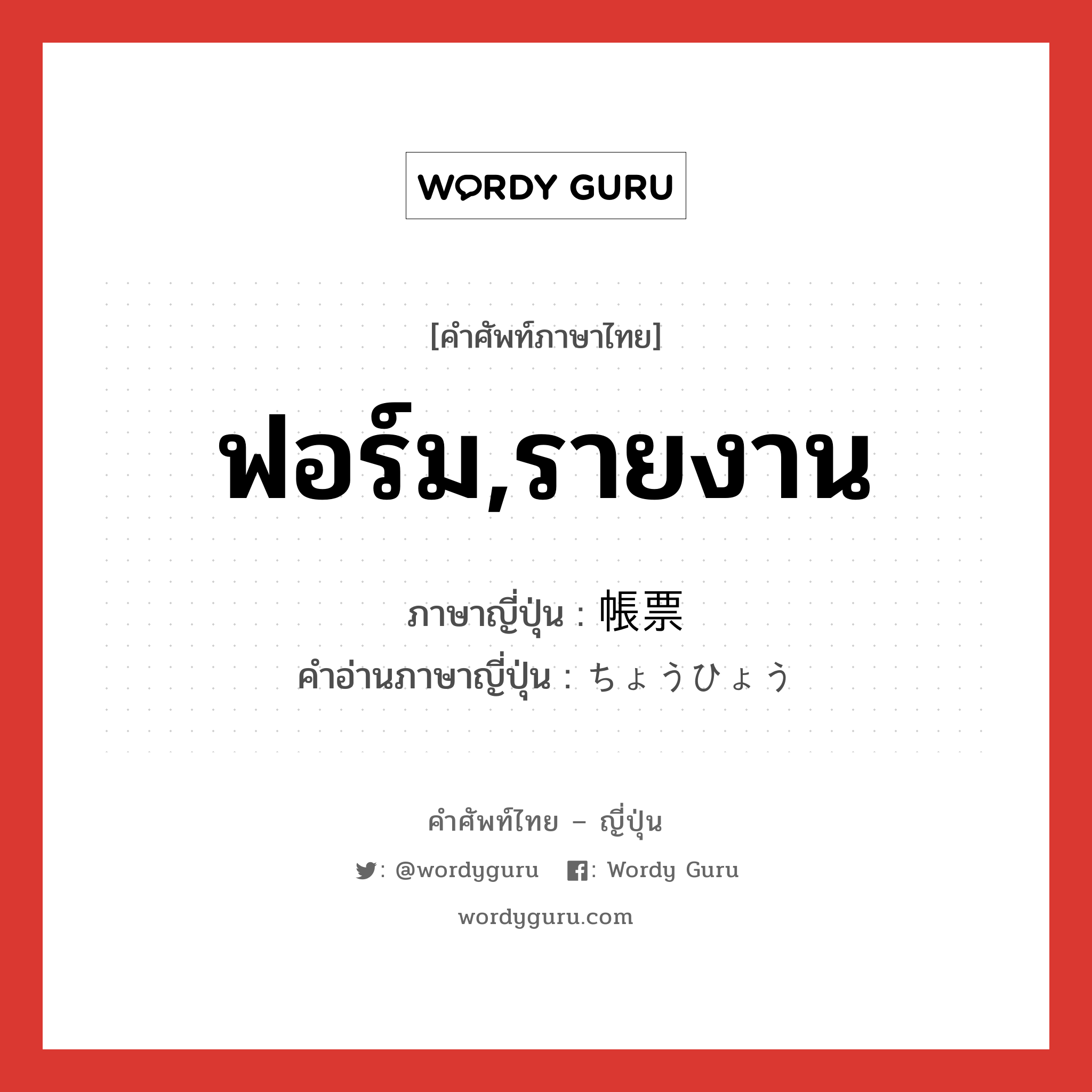 ฟอร์ม,รายงาน ภาษาญี่ปุ่นคืออะไร, คำศัพท์ภาษาไทย - ญี่ปุ่น ฟอร์ม,รายงาน ภาษาญี่ปุ่น 帳票 คำอ่านภาษาญี่ปุ่น ちょうひょう หมวด n หมวด n