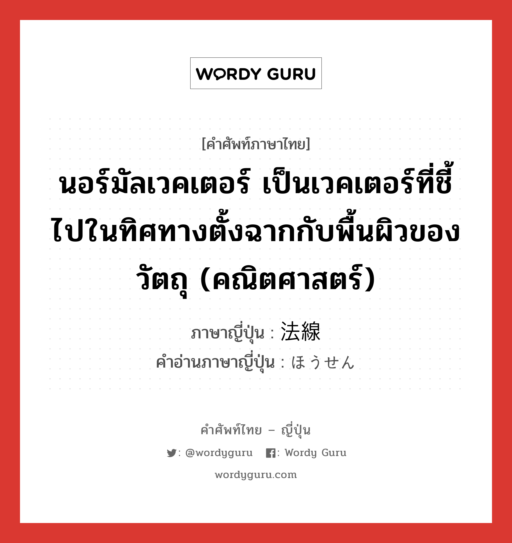 นอร์มัลเวคเตอร์ เป็นเวคเตอร์ที่ชี้ไปในทิศทางตั้งฉากกับพื้นผิวของวัตถุ (คณิตศาสตร์) ภาษาญี่ปุ่นคืออะไร, คำศัพท์ภาษาไทย - ญี่ปุ่น นอร์มัลเวคเตอร์ เป็นเวคเตอร์ที่ชี้ไปในทิศทางตั้งฉากกับพื้นผิวของวัตถุ (คณิตศาสตร์) ภาษาญี่ปุ่น 法線 คำอ่านภาษาญี่ปุ่น ほうせん หมวด n หมวด n