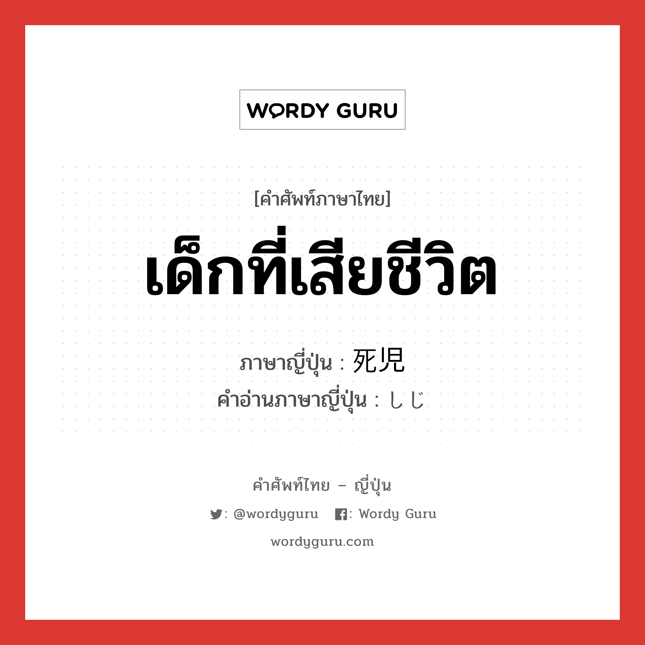 เด็กที่เสียชีวิต ภาษาญี่ปุ่นคืออะไร, คำศัพท์ภาษาไทย - ญี่ปุ่น เด็กที่เสียชีวิต ภาษาญี่ปุ่น 死児 คำอ่านภาษาญี่ปุ่น しじ หมวด n หมวด n