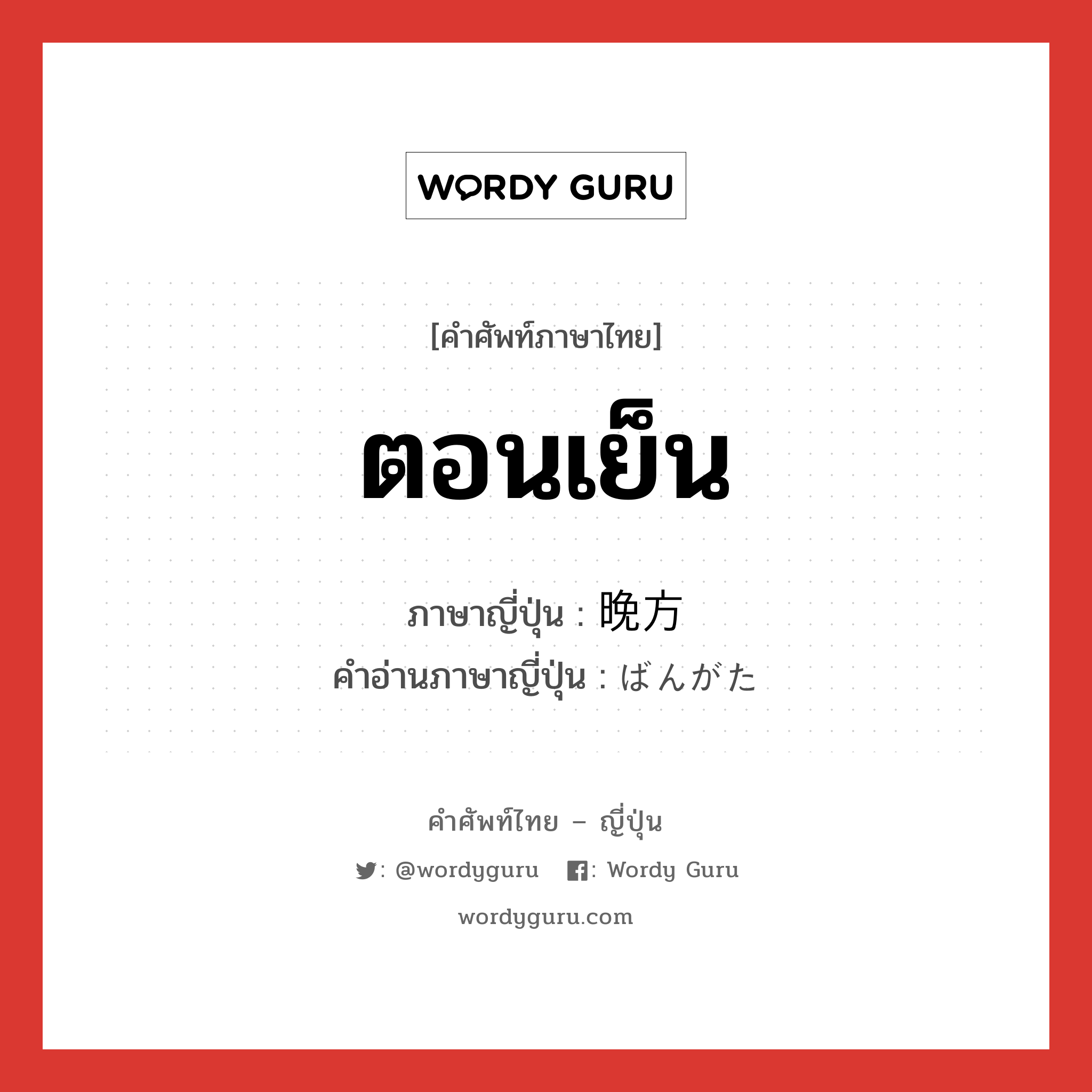 ตอนเย็น ภาษาญี่ปุ่นคืออะไร, คำศัพท์ภาษาไทย - ญี่ปุ่น ตอนเย็น ภาษาญี่ปุ่น 晩方 คำอ่านภาษาญี่ปุ่น ばんがた หมวด n-adv หมวด n-adv