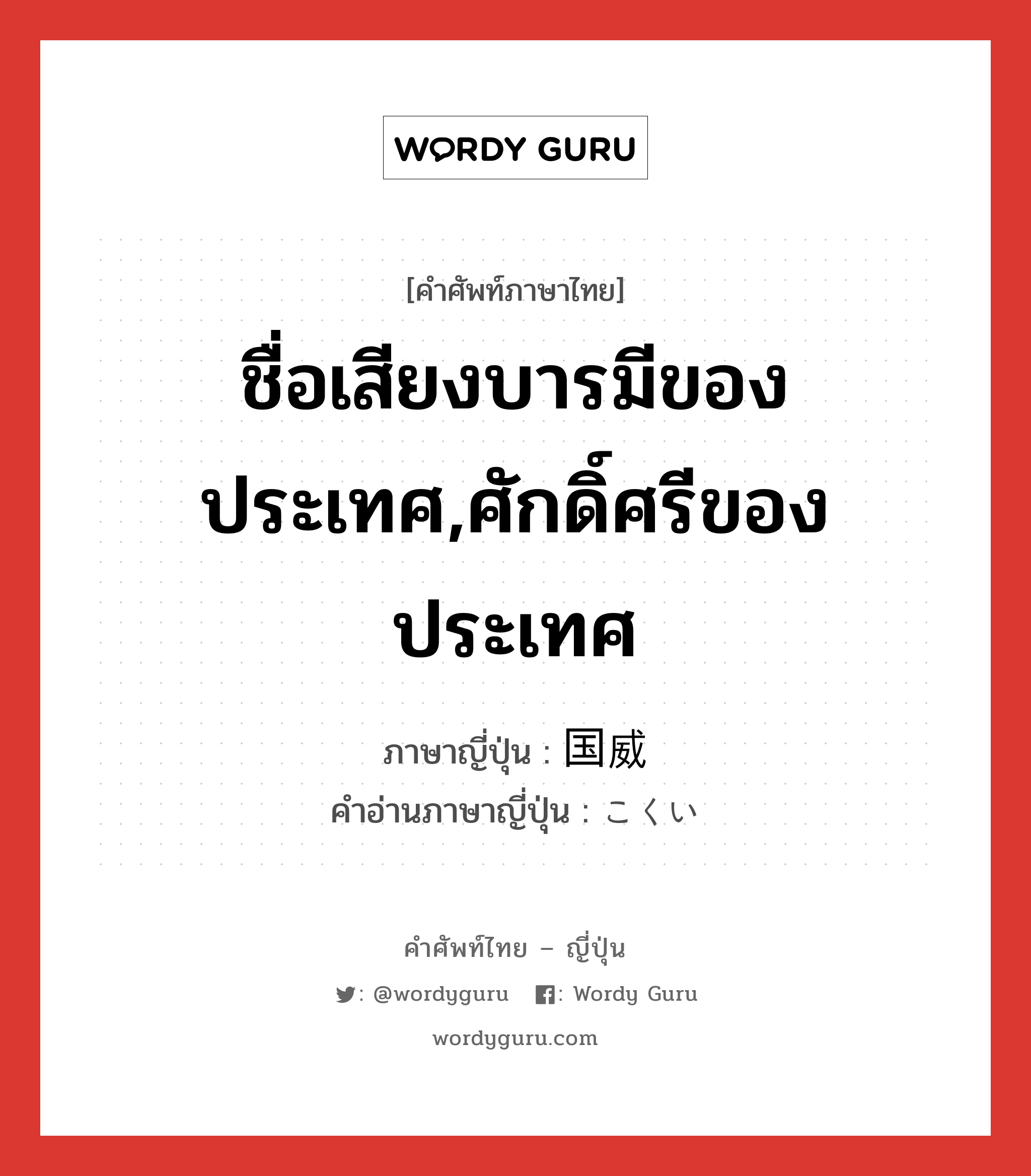 ชื่อเสียงบารมีของประเทศ,ศักดิ์ศรีของประเทศ ภาษาญี่ปุ่นคืออะไร, คำศัพท์ภาษาไทย - ญี่ปุ่น ชื่อเสียงบารมีของประเทศ,ศักดิ์ศรีของประเทศ ภาษาญี่ปุ่น 国威 คำอ่านภาษาญี่ปุ่น こくい หมวด n หมวด n