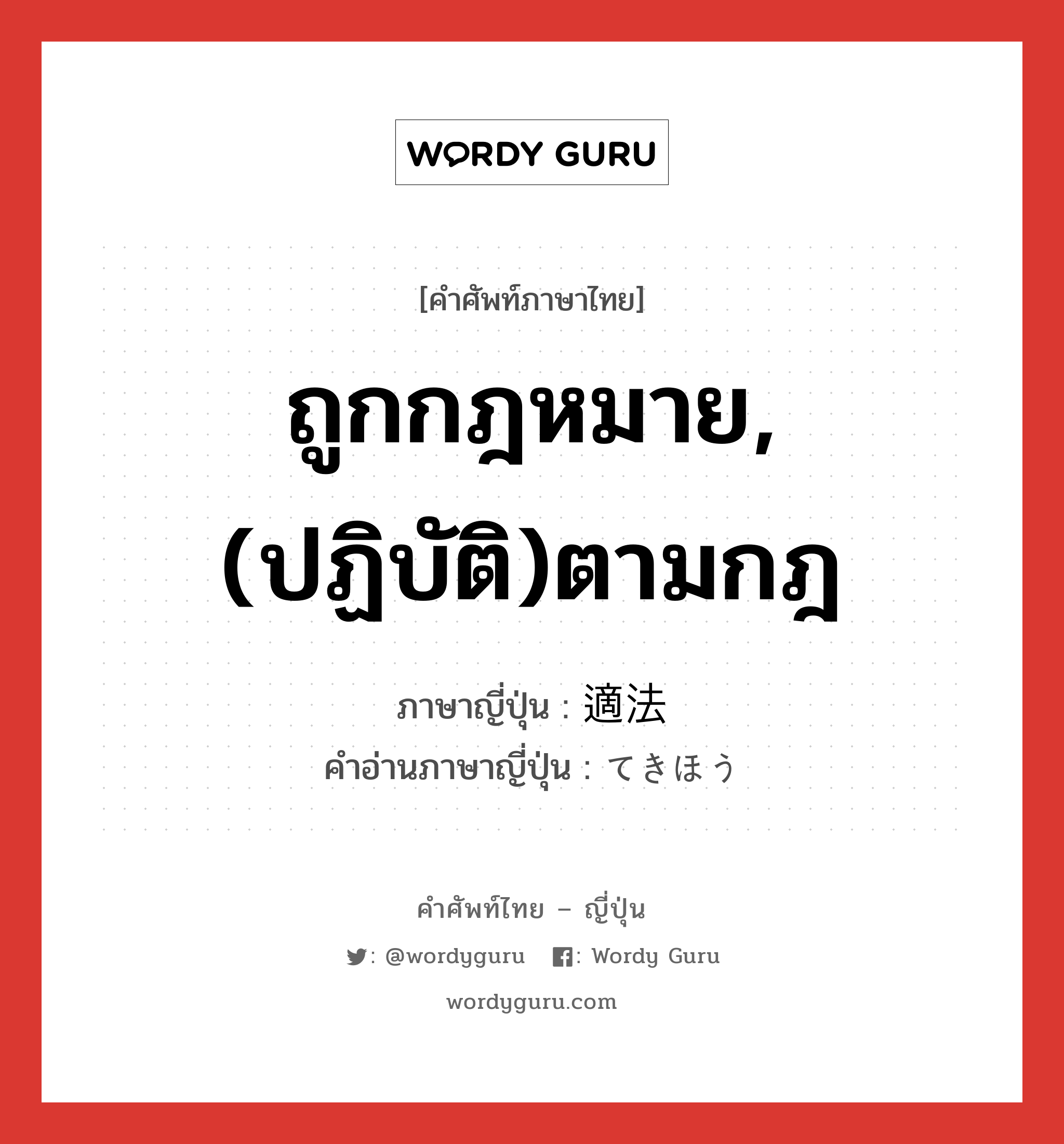 ถูกกฎหมาย,(ปฏิบัติ)ตามกฎ ภาษาญี่ปุ่นคืออะไร, คำศัพท์ภาษาไทย - ญี่ปุ่น ถูกกฎหมาย,(ปฏิบัติ)ตามกฎ ภาษาญี่ปุ่น 適法 คำอ่านภาษาญี่ปุ่น てきほう หมวด adj-na หมวด adj-na