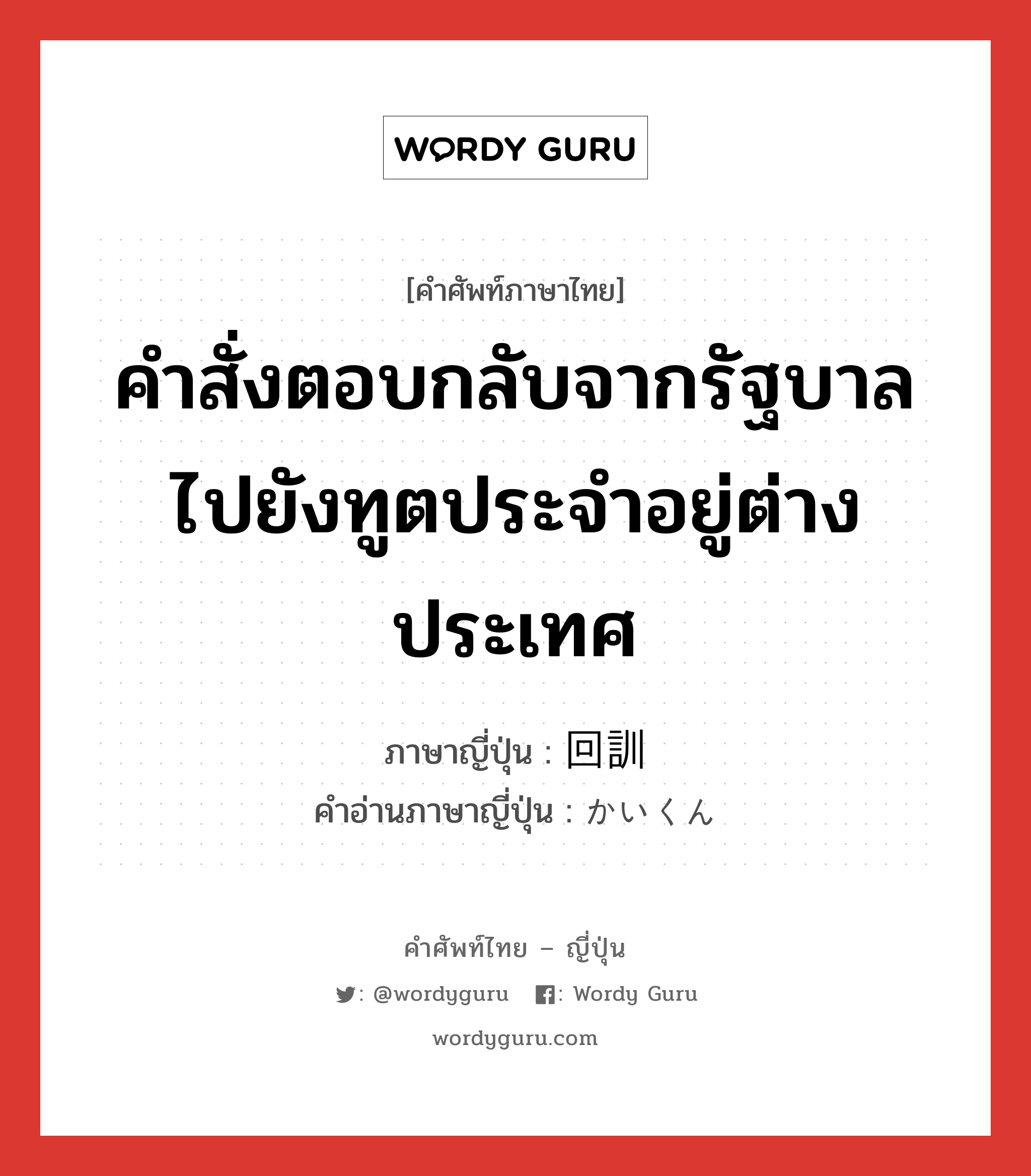 คำสั่งตอบกลับจากรัฐบาลไปยังทูตประจำอยู่ต่างประเทศ ภาษาญี่ปุ่นคืออะไร, คำศัพท์ภาษาไทย - ญี่ปุ่น คำสั่งตอบกลับจากรัฐบาลไปยังทูตประจำอยู่ต่างประเทศ ภาษาญี่ปุ่น 回訓 คำอ่านภาษาญี่ปุ่น かいくん หมวด n หมวด n