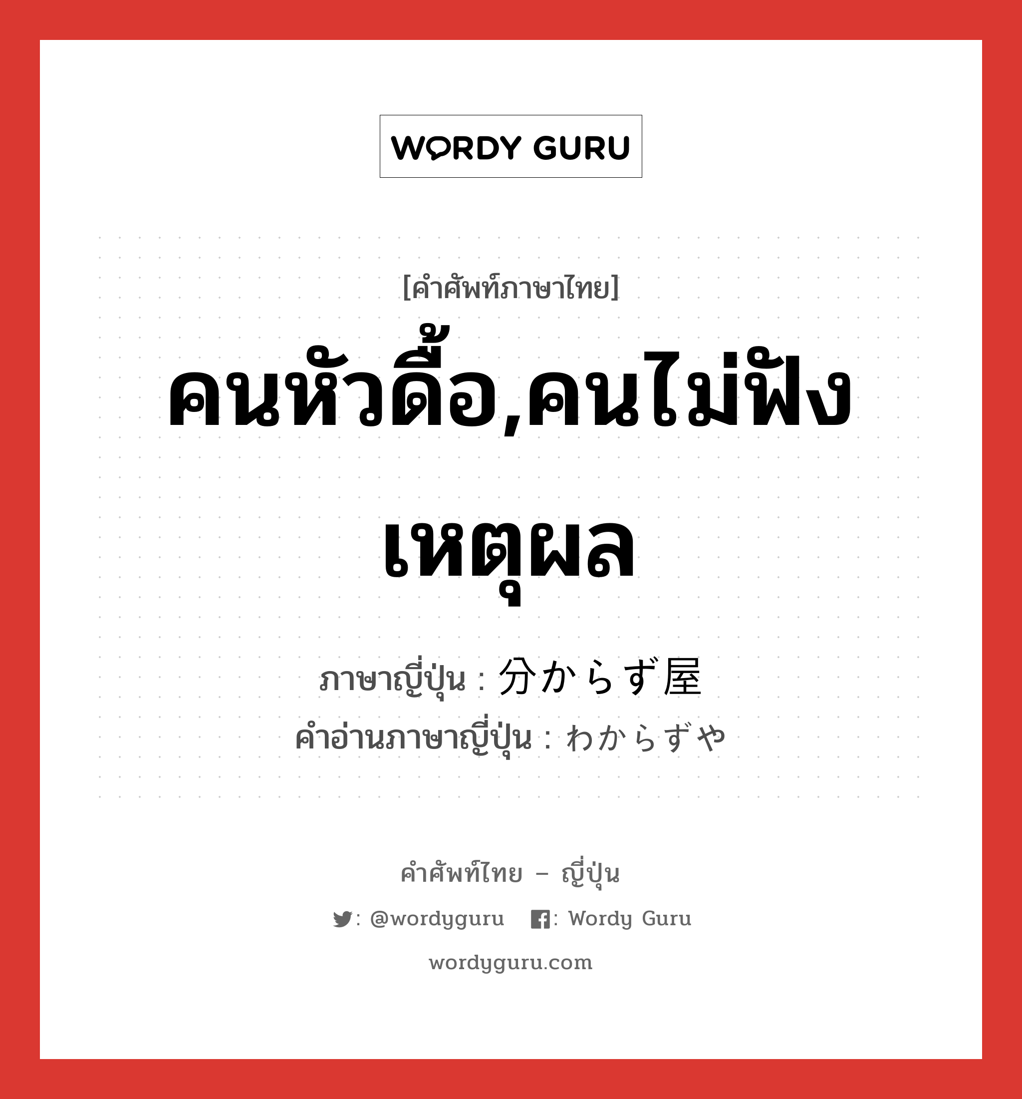 คนหัวดื้อ,คนไม่ฟังเหตุผล ภาษาญี่ปุ่นคืออะไร, คำศัพท์ภาษาไทย - ญี่ปุ่น คนหัวดื้อ,คนไม่ฟังเหตุผล ภาษาญี่ปุ่น 分からず屋 คำอ่านภาษาญี่ปุ่น わからずや หมวด n หมวด n