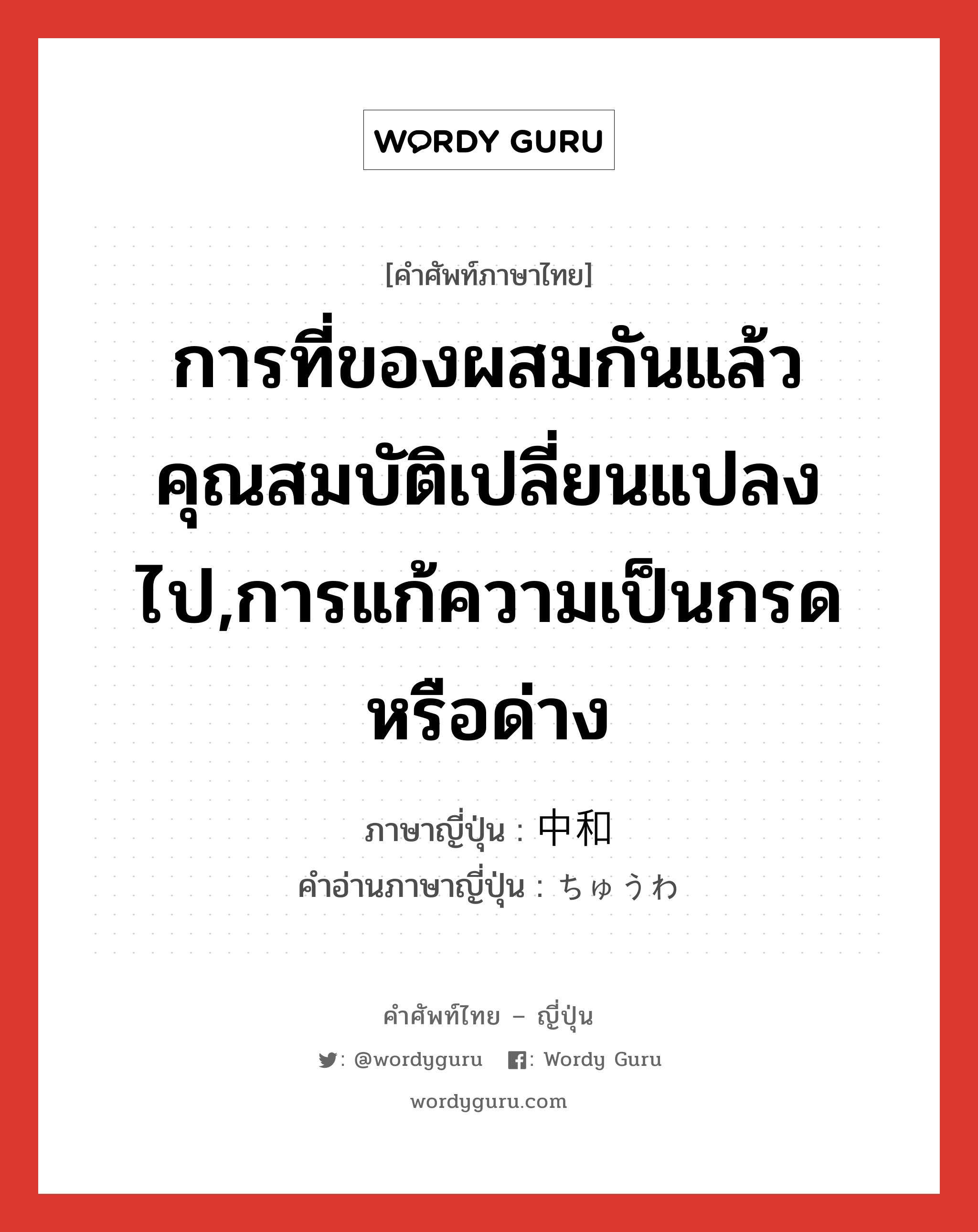 การที่ของผสมกันแล้วคุณสมบัติเปลี่ยนแปลงไป,การแก้ความเป็นกรดหรือด่าง ภาษาญี่ปุ่นคืออะไร, คำศัพท์ภาษาไทย - ญี่ปุ่น การที่ของผสมกันแล้วคุณสมบัติเปลี่ยนแปลงไป,การแก้ความเป็นกรดหรือด่าง ภาษาญี่ปุ่น 中和 คำอ่านภาษาญี่ปุ่น ちゅうわ หมวด adj-na หมวด adj-na